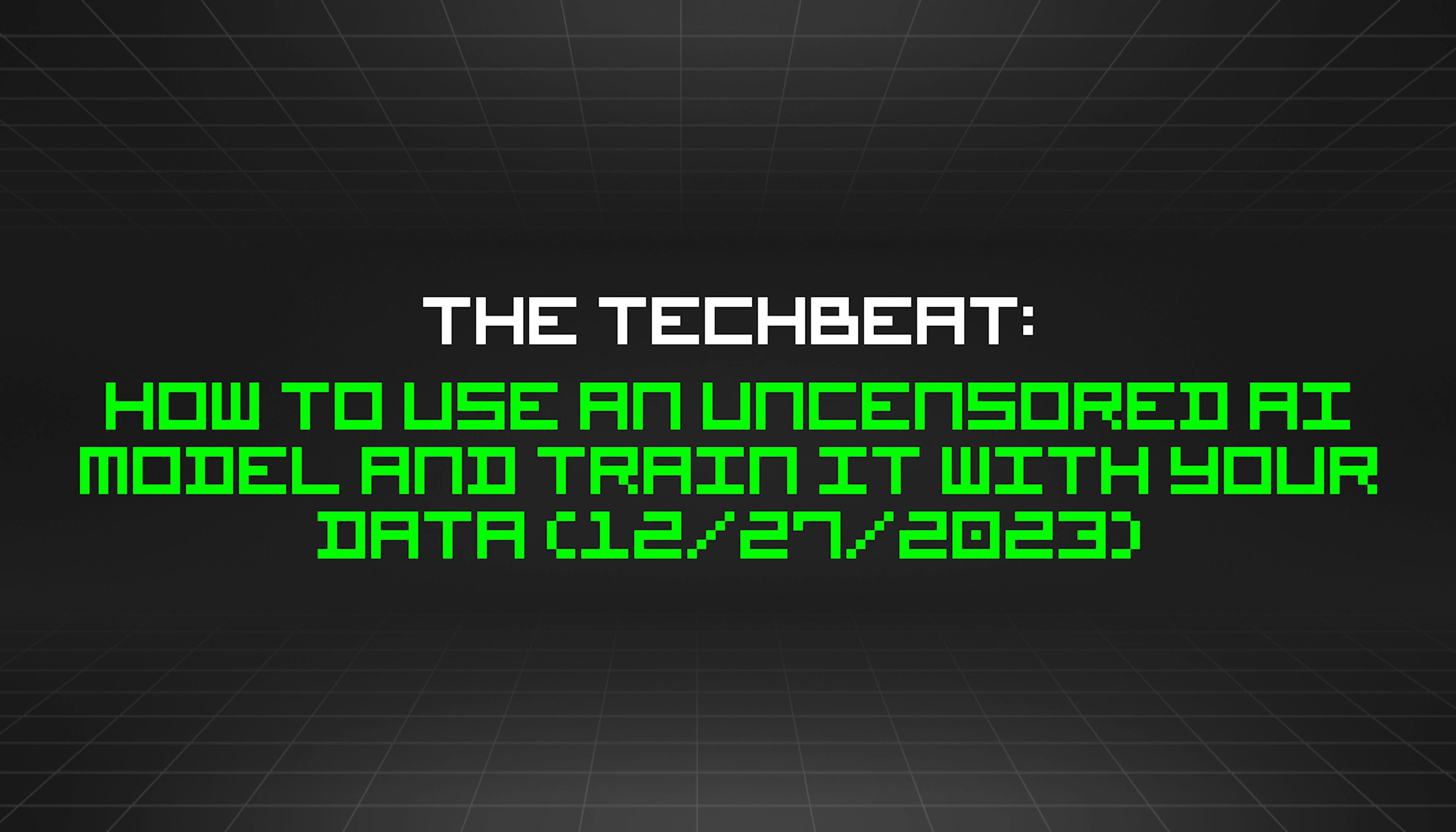 featured image - The TechBeat: How to Use an Uncensored AI Model and Train It With Your Data (12/27/2023)