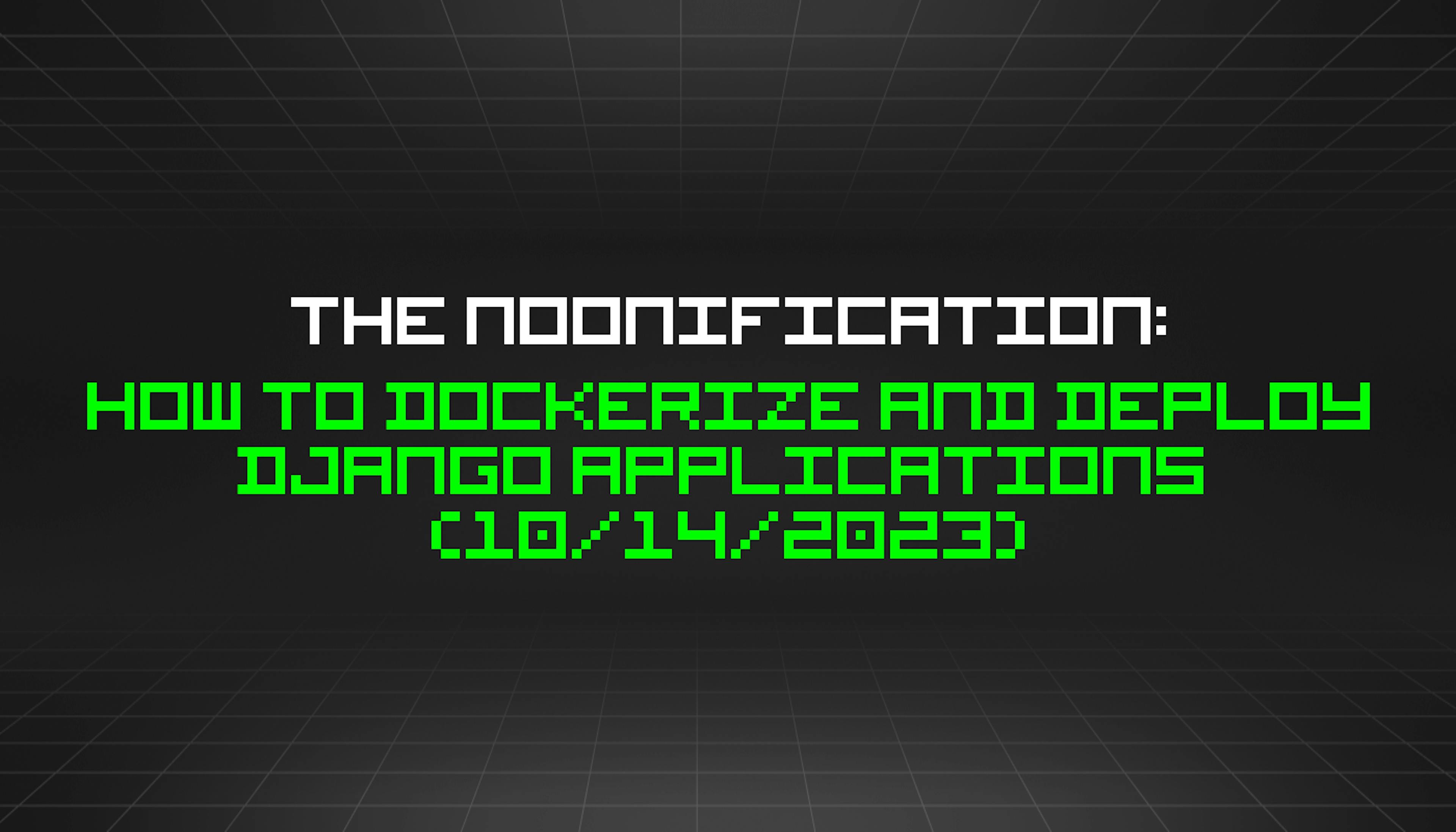 featured image - The Noonification: How to Dockerize And Deploy Django Applications  (10/14/2023)