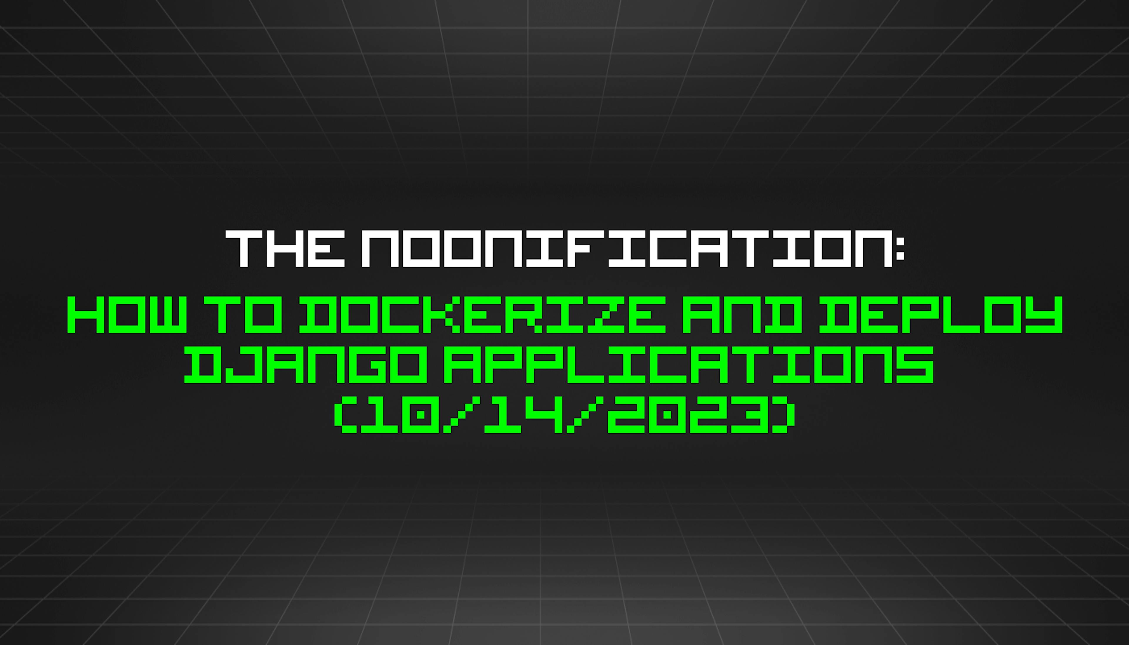 featured image - The Noonification: How to Dockerize And Deploy Django Applications (10/14/2023)