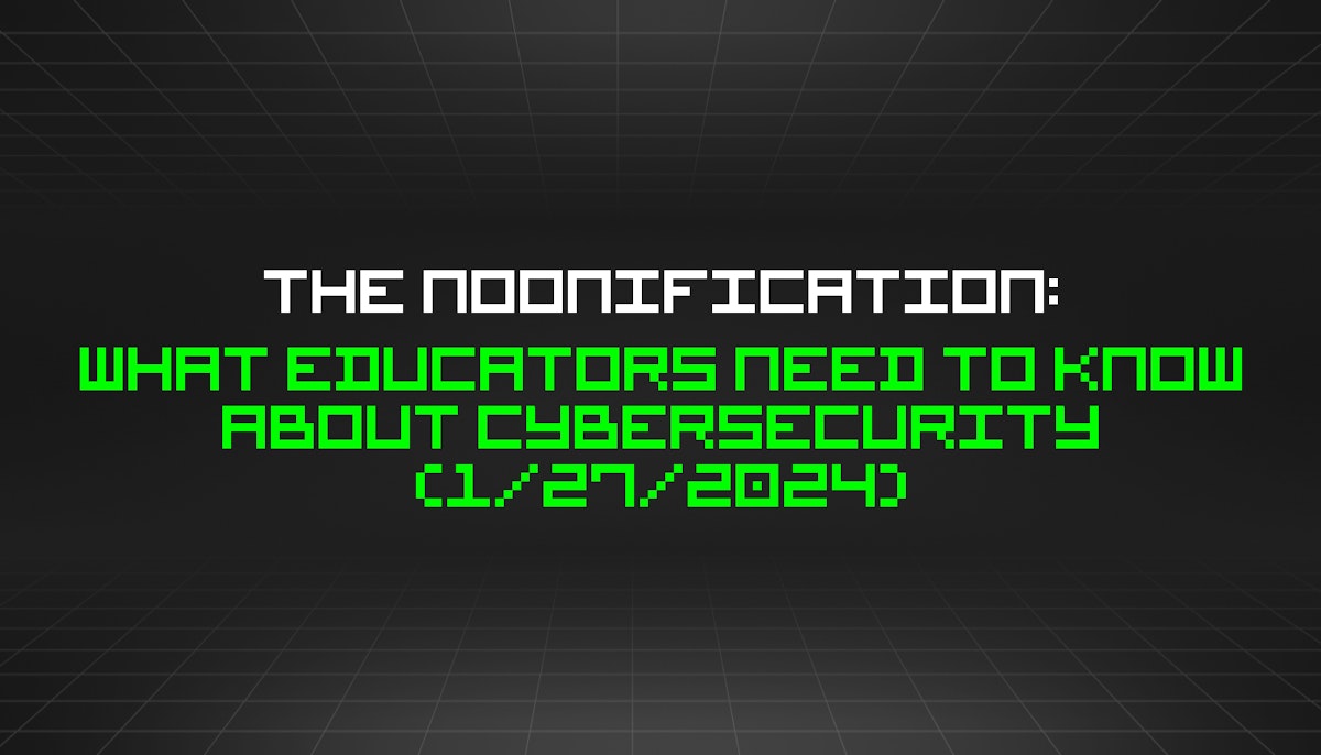 featured image - The Noonification: What Educators Need to Know About Cybersecurity (1/27/2024)