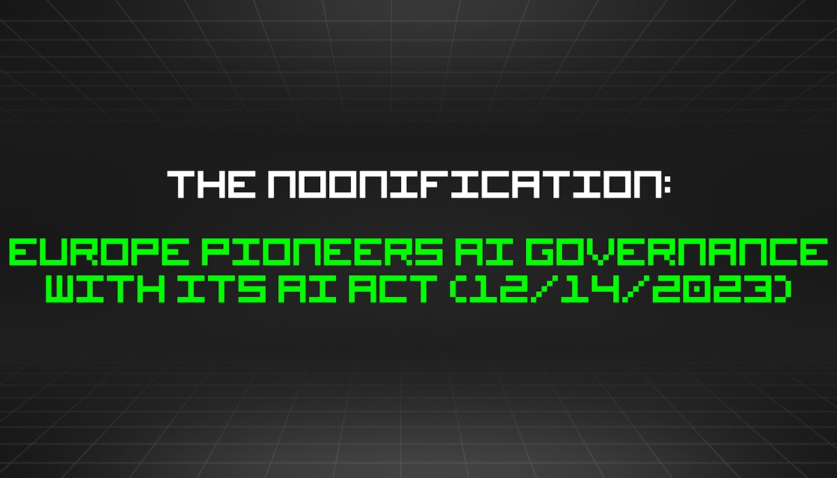 featured image - The Noonification: Europe Pioneers AI Governance with Its AI Act (12/14/2023)
