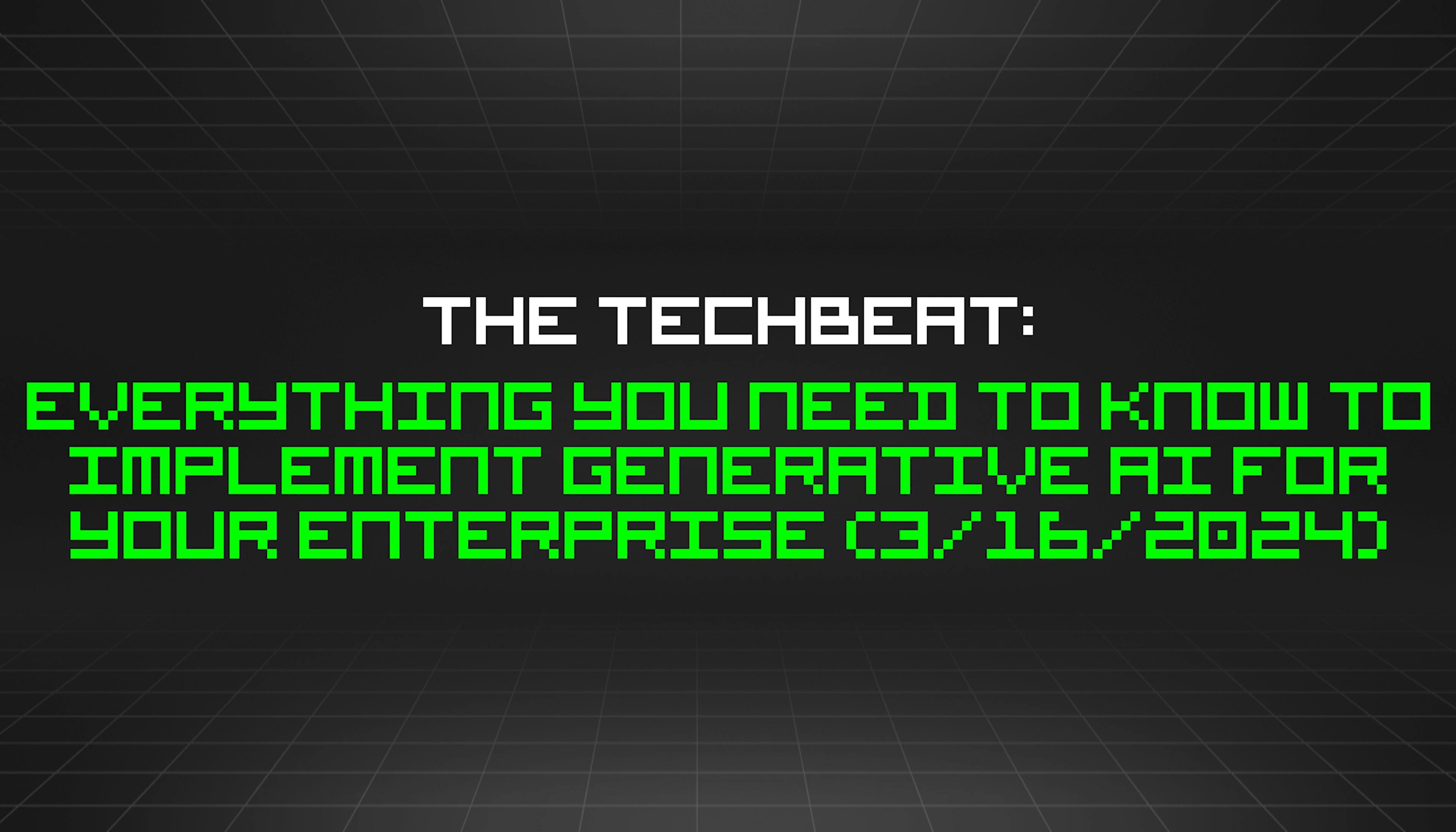 featured image - The TechBeat: Everything You Need to Know to Implement Generative AI for Your Enterprise (3/16/2024)