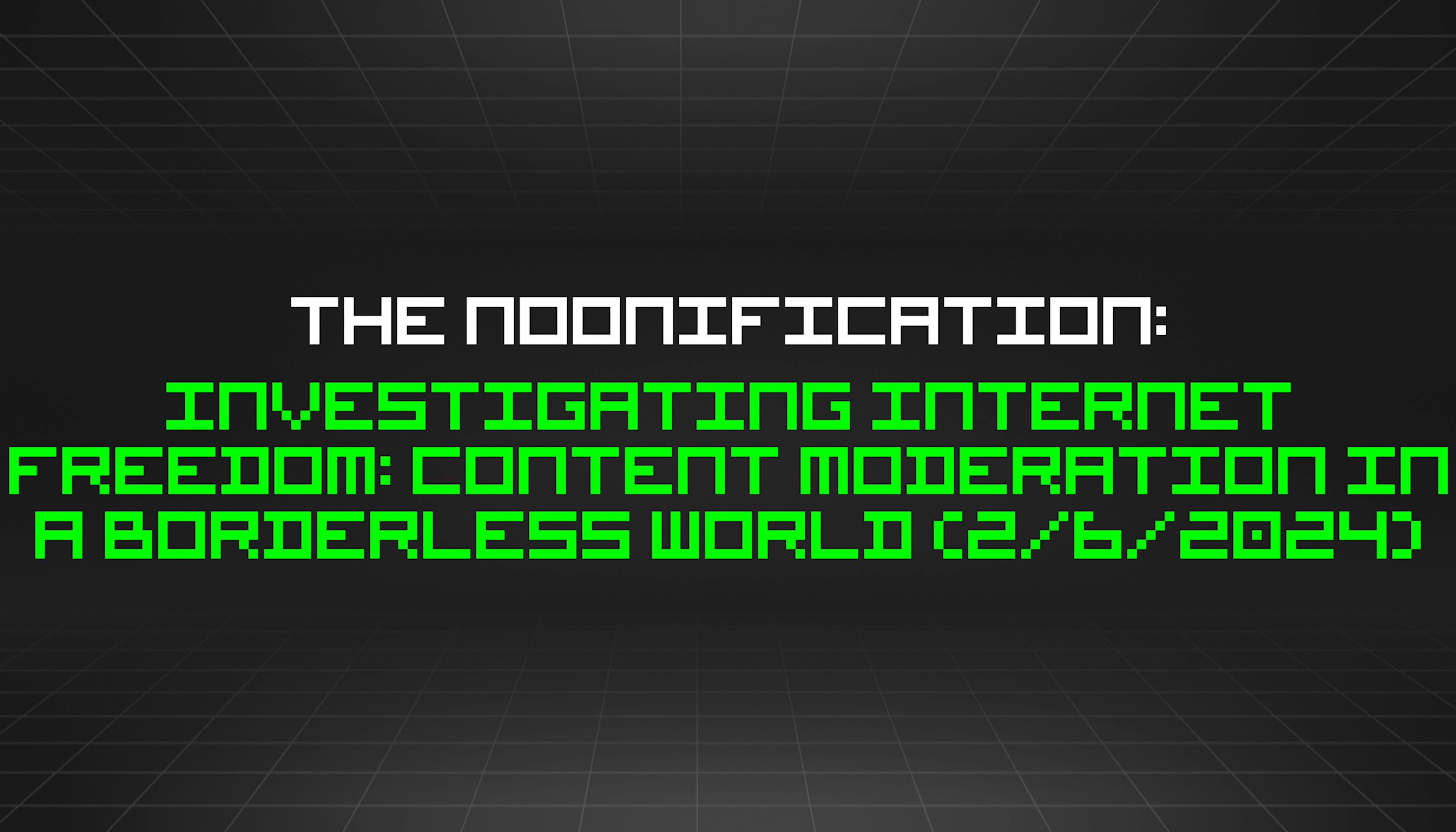featured image - The Noonification: Investigating Internet Freedom: Content Moderation in a Borderless World (2/6/2024)