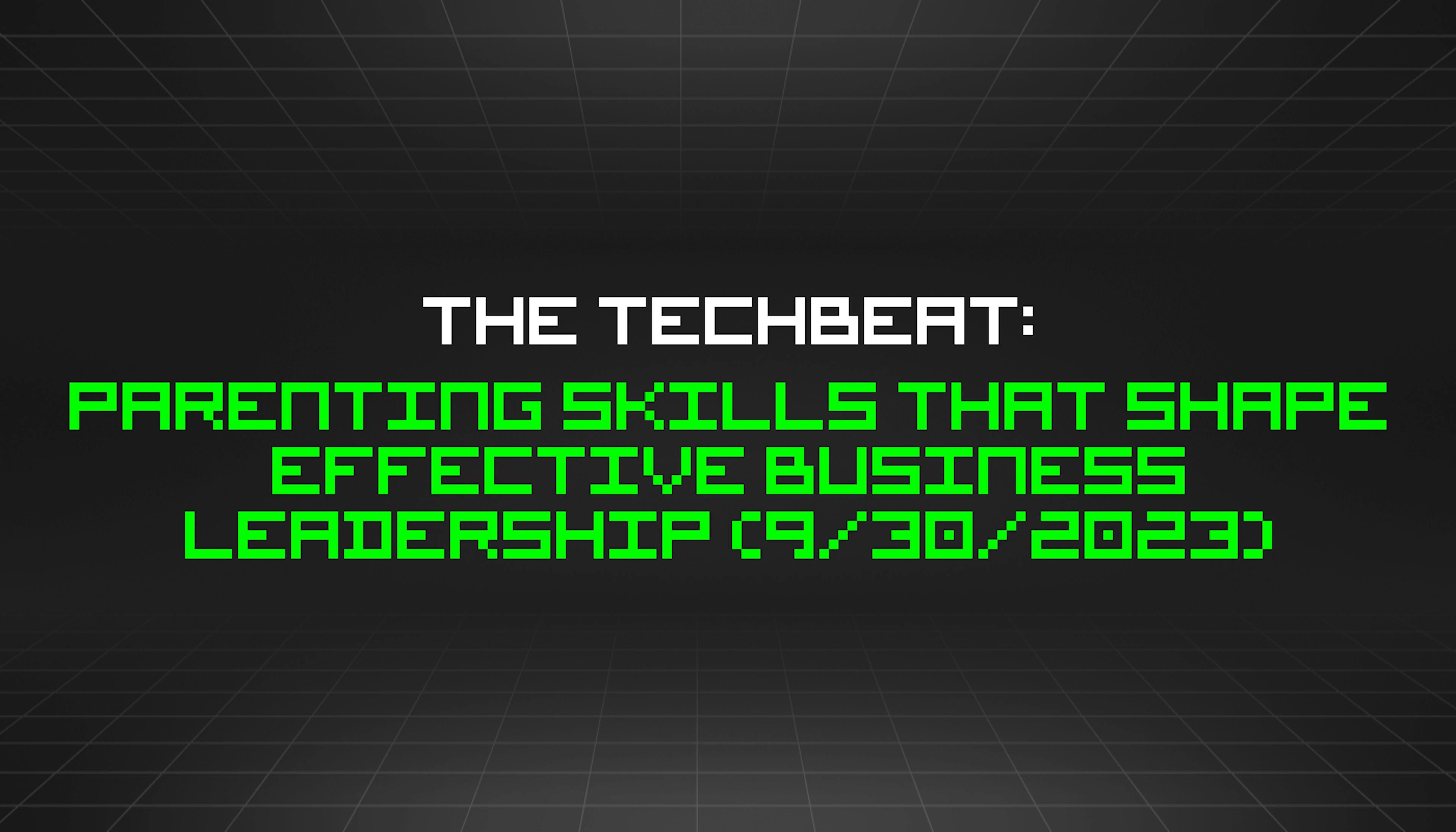 featured image - The TechBeat: Parenting Skills That Shape Effective Business Leadership (9/30/2023)