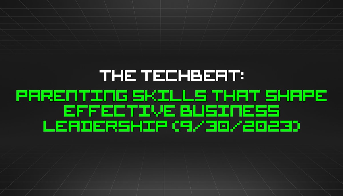 featured image - The TechBeat: Parenting Skills That Shape Effective Business Leadership (9/30/2023)