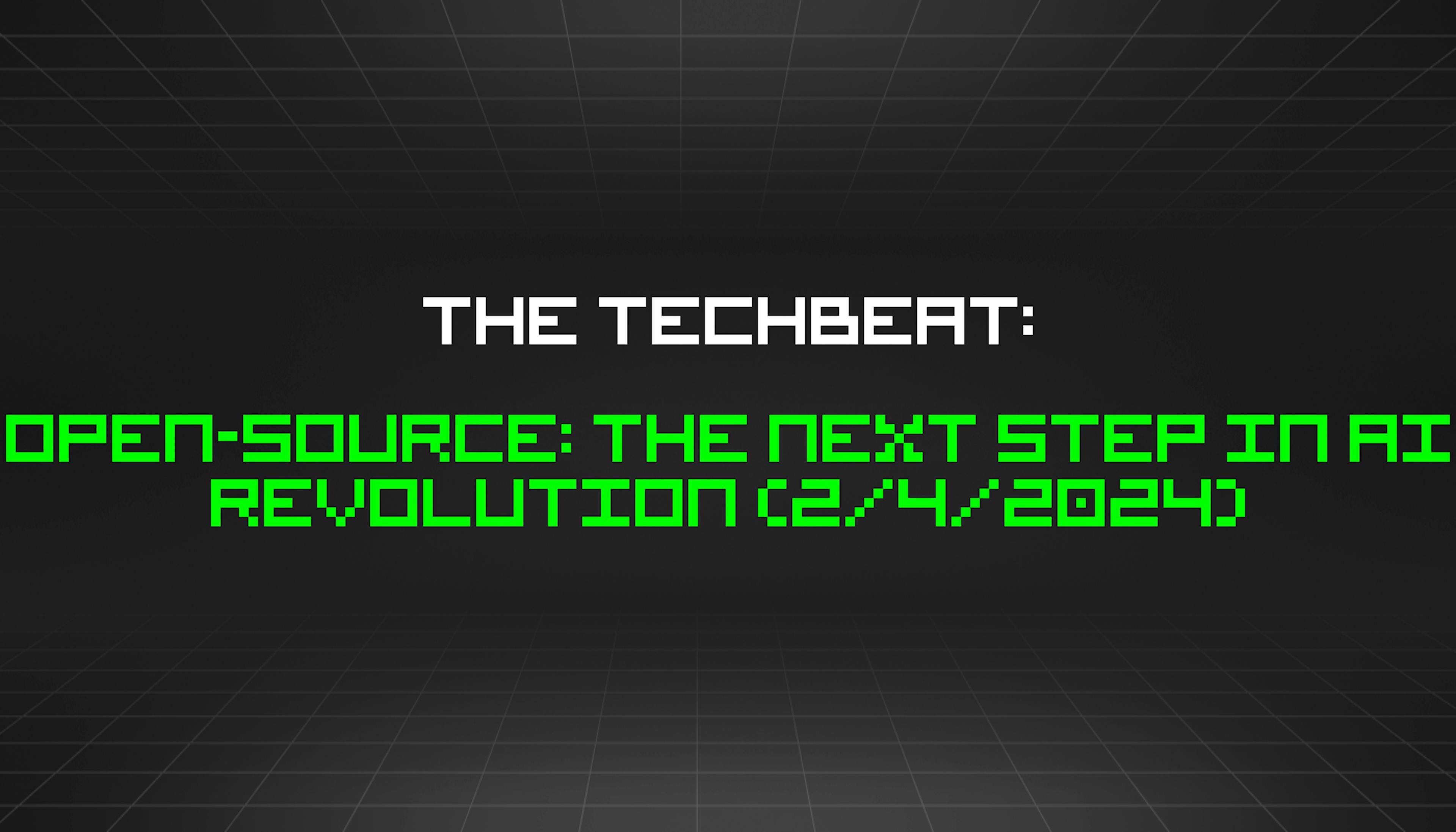 featured image - The TechBeat: Open-Source: The Next Step in AI Revolution (2/4/2024)