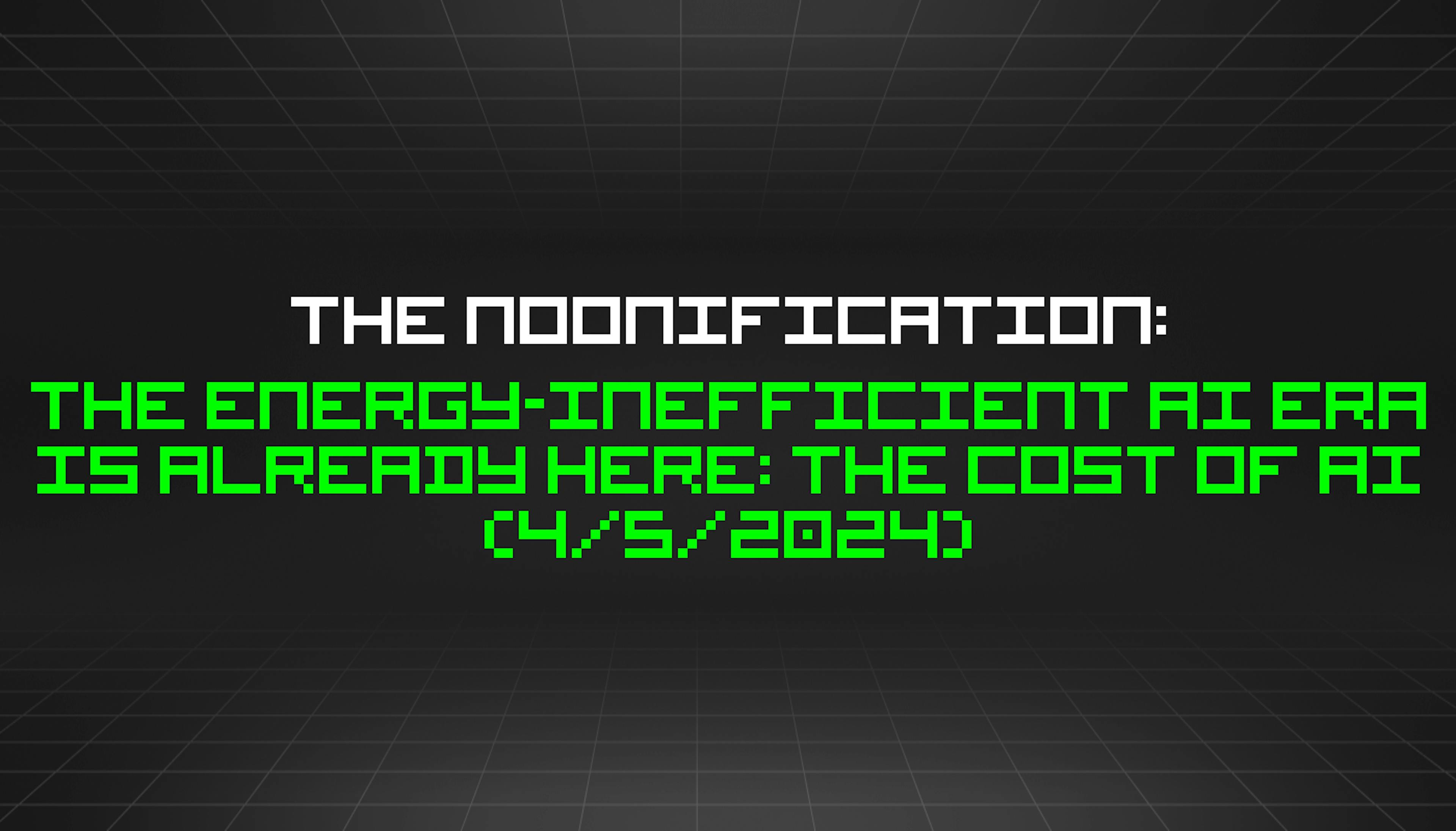 featured image - The Noonification: The Energy-Inefficient AI Era Is Already Here: The Cost of AI (4/5/2024)