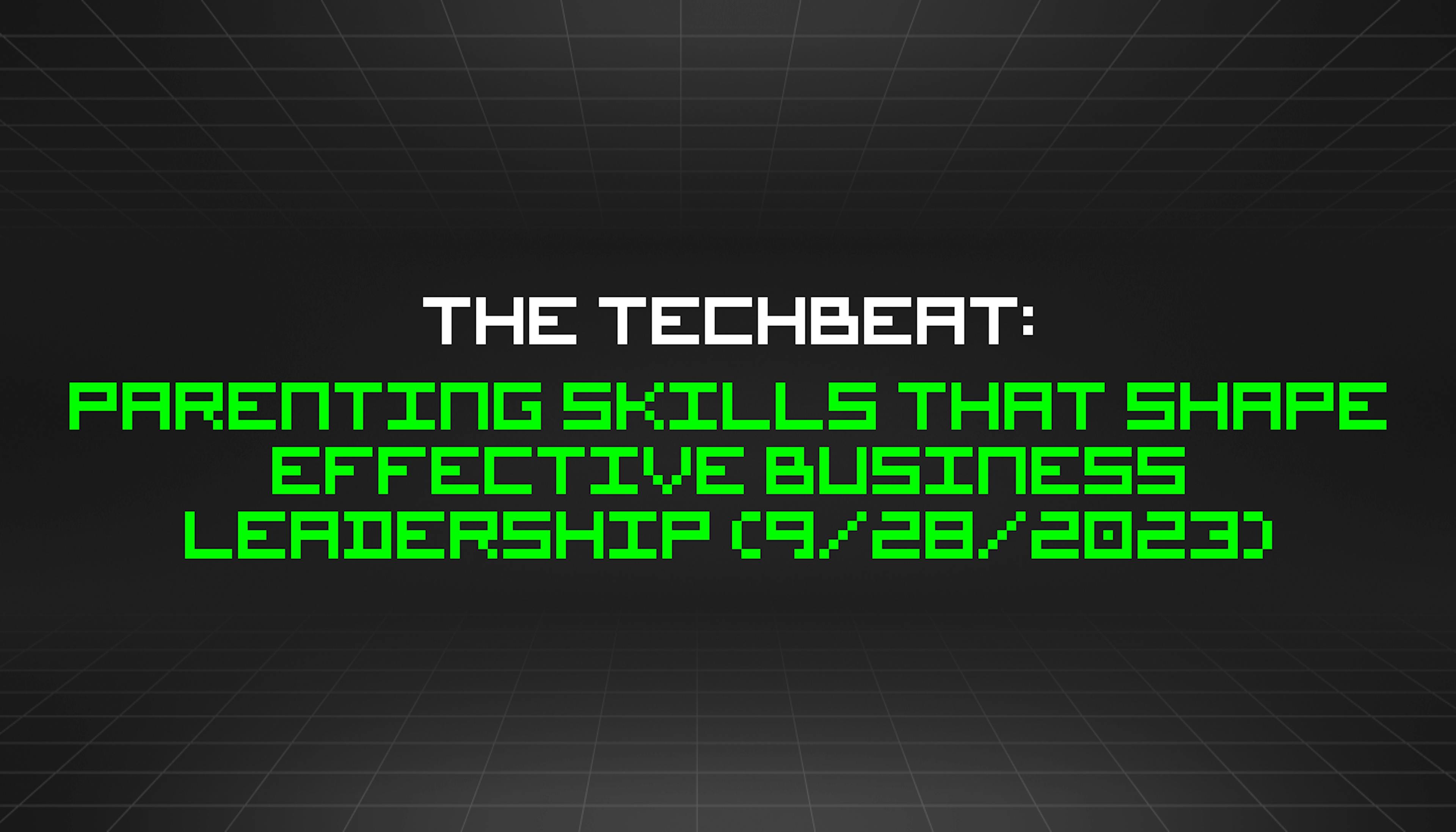 featured image - The TechBeat: Parenting Skills That Shape Effective Business Leadership (9/28/2023)