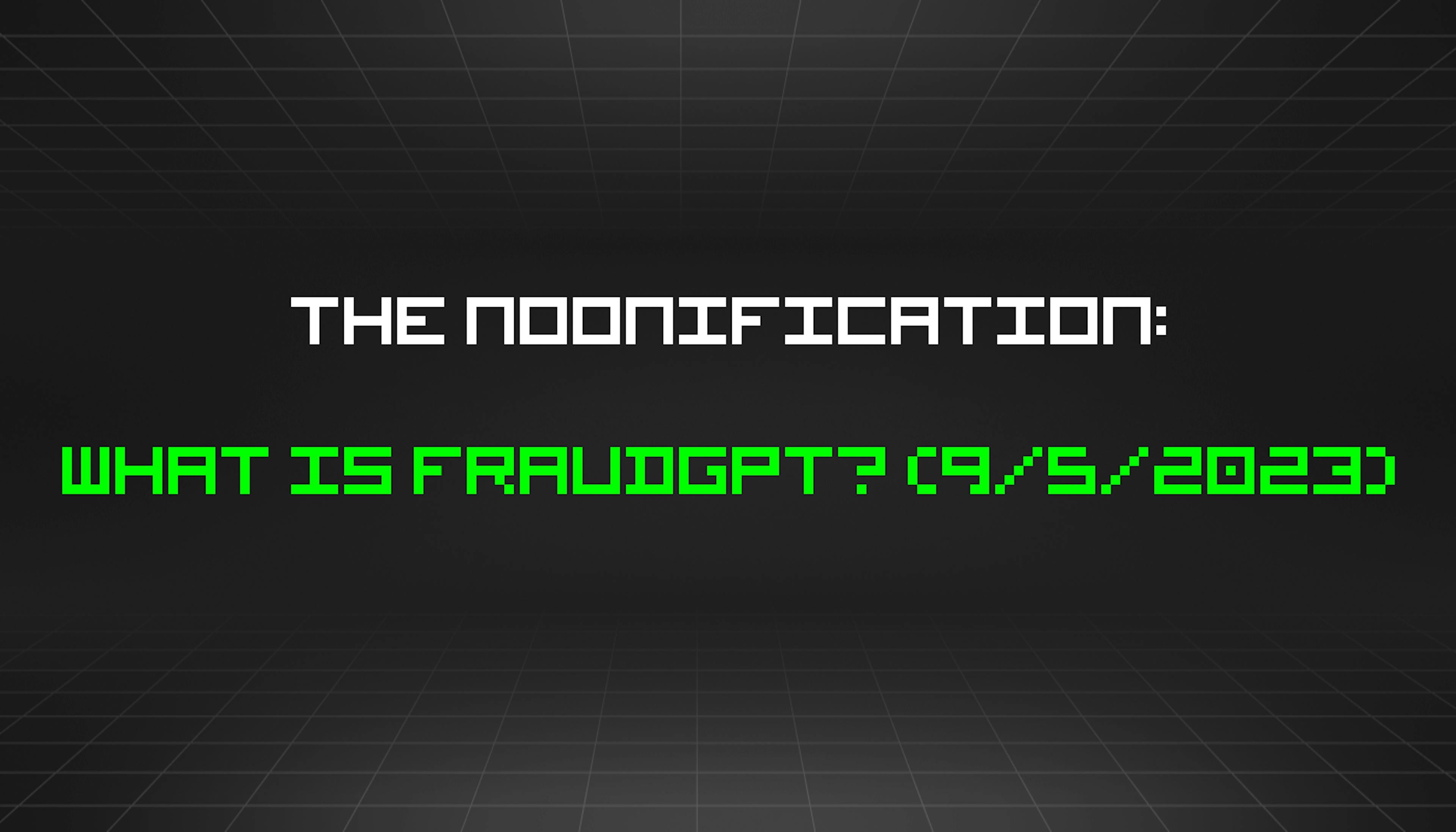 featured image - The Noonification: What Is FraudGPT? (9/5/2023)