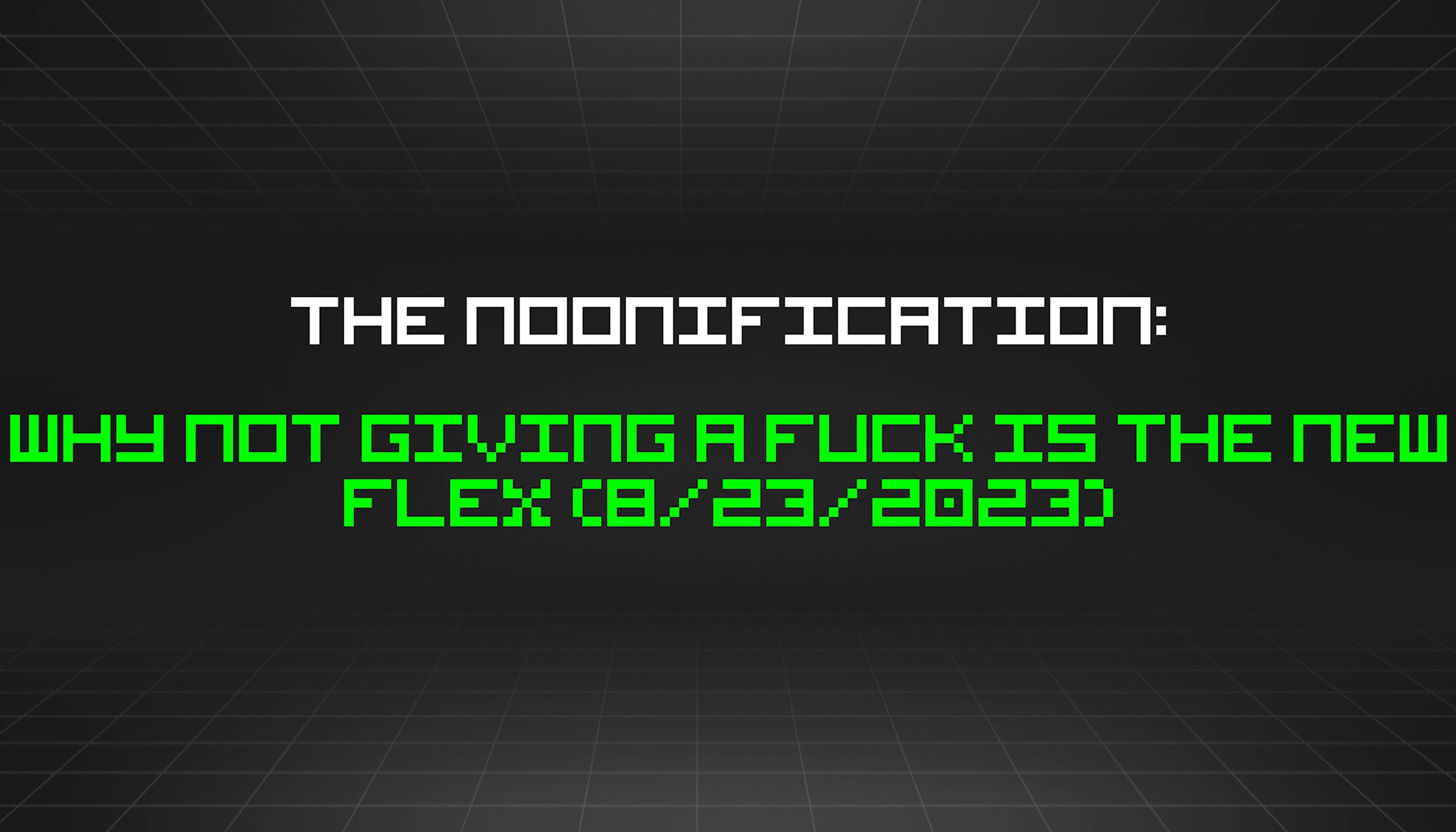 featured image - The Noonification: Why Not Giving a Fuck Is the New Flex (8/23/2023)