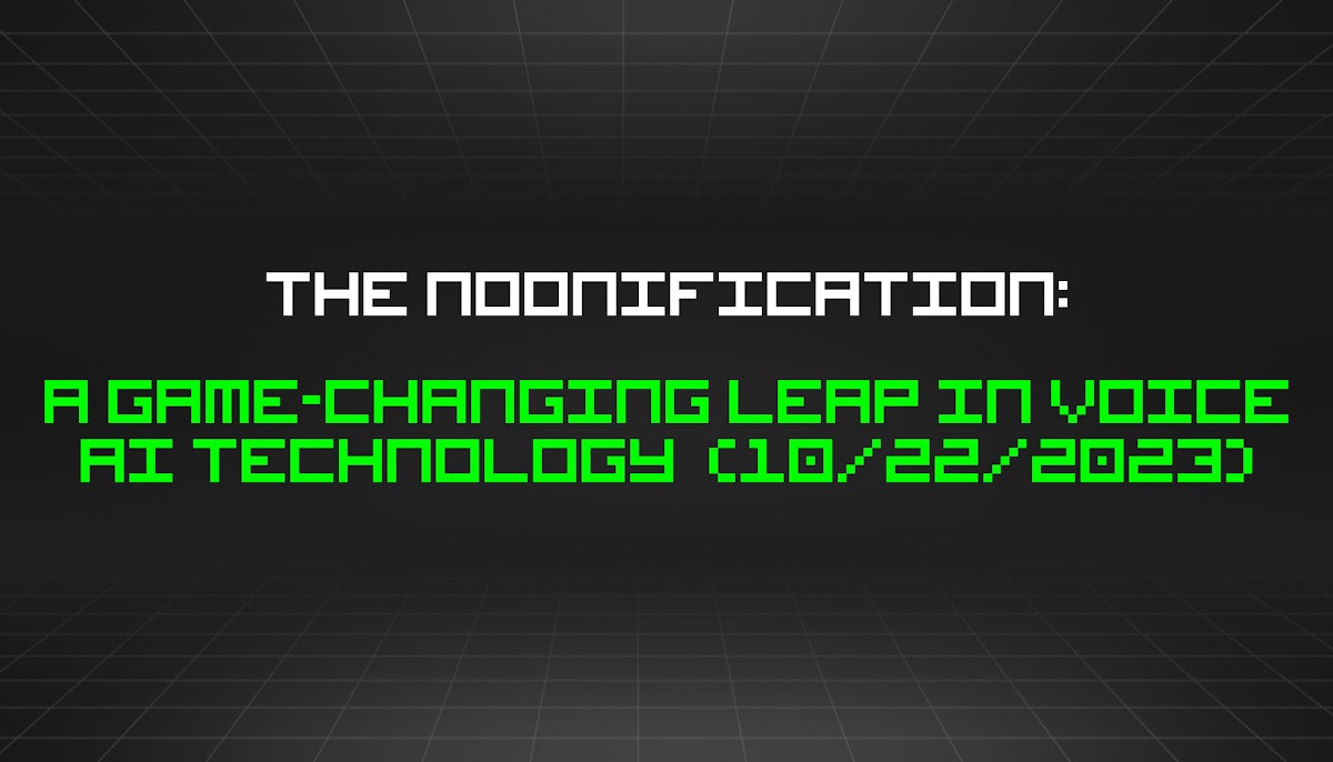 featured image - The Noonification: A Game-Changing Leap in Voice AI Technology  (10/22/2023)