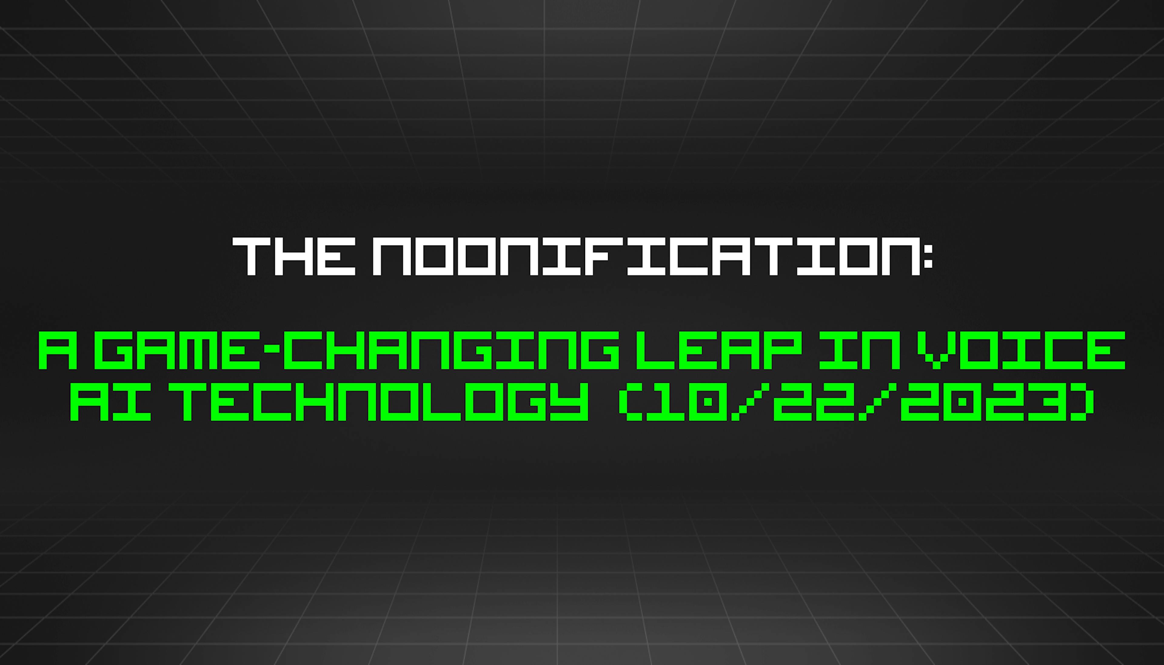 featured image - The Noonification: A Game-Changing Leap in Voice AI Technology  (10/22/2023)