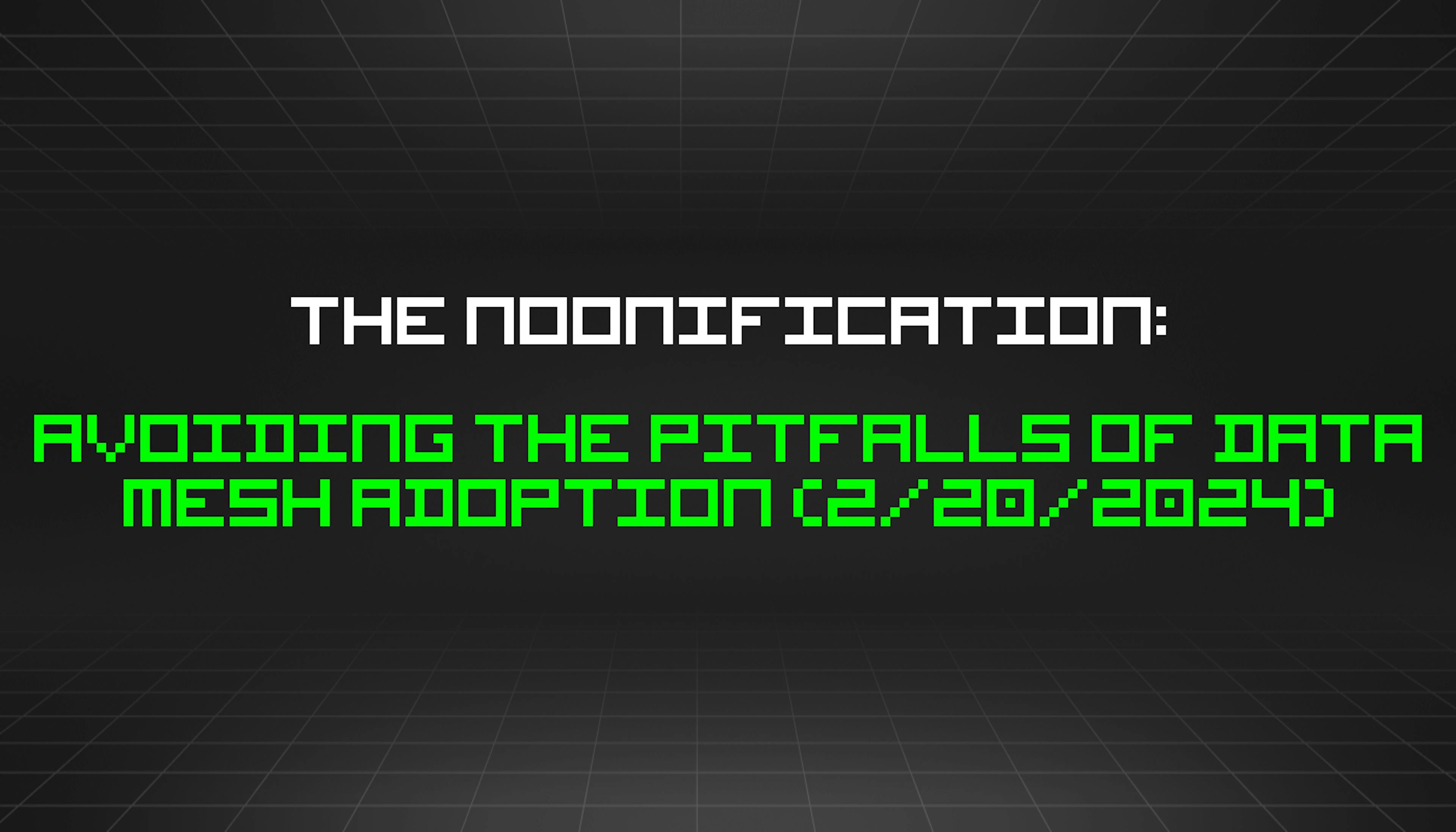 featured image - The Noonification: Avoiding the Pitfalls of Data Mesh Adoption (2/20/2024)