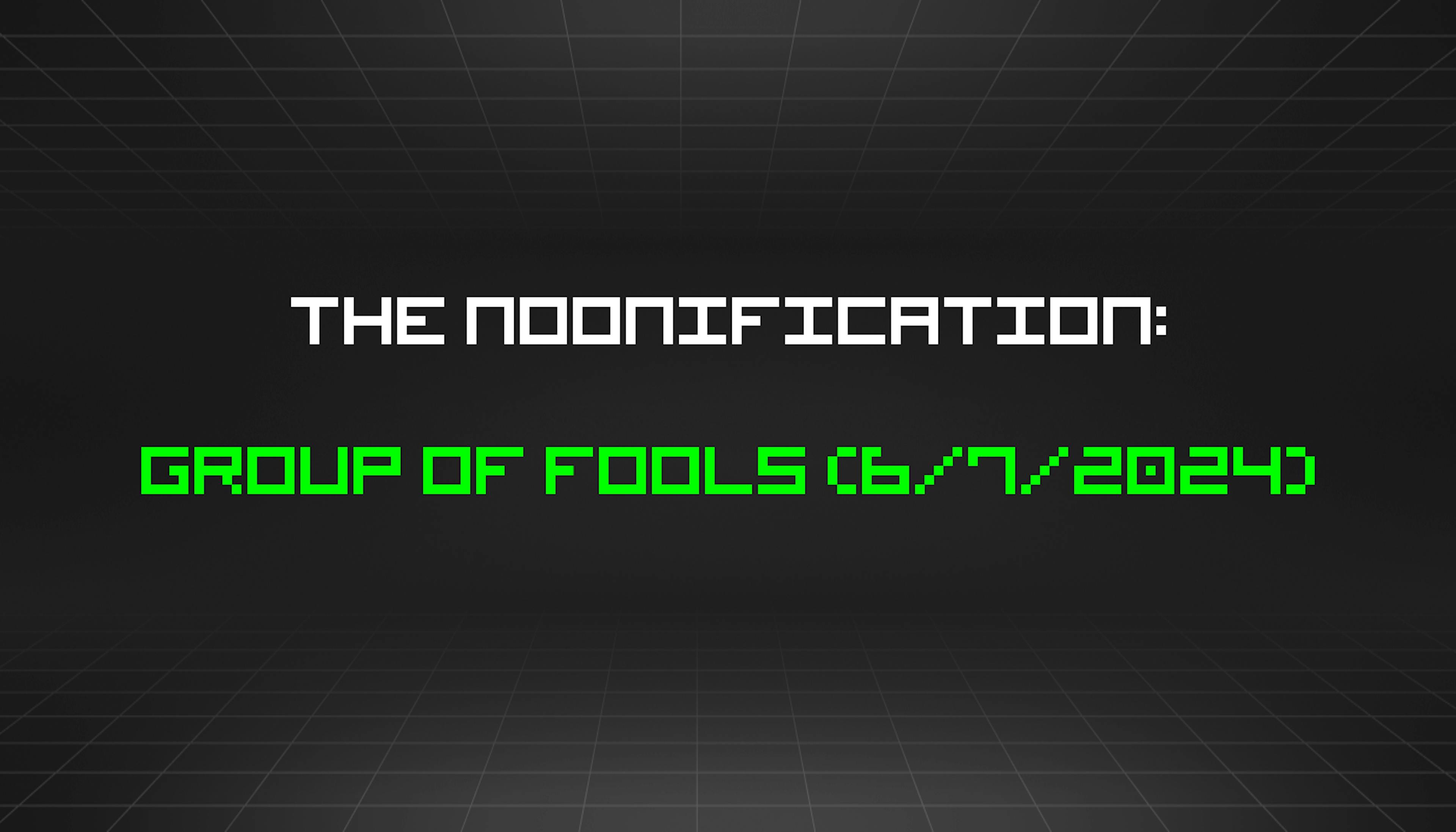 featured image - The Noonification: Group of Fools (6/7/2024)