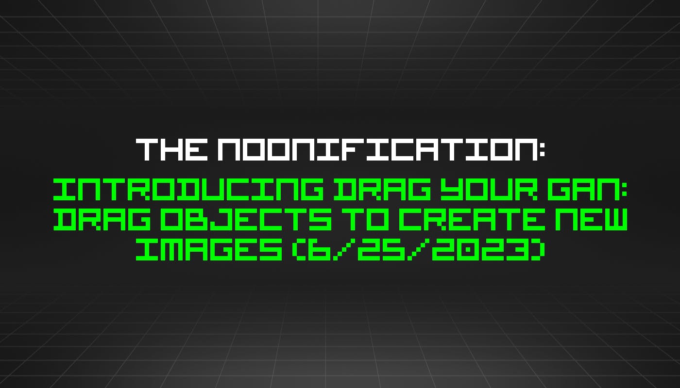 featured image - The Noonification: Introducing Drag Your GAN: Drag Objects to Create New Images (6/25/2023)