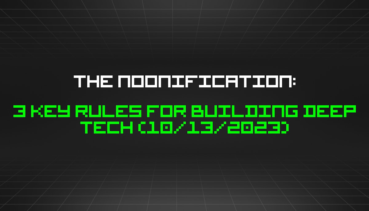 featured image - The Noonification: 3 Key Rules for Building Deep Tech (10/13/2023)