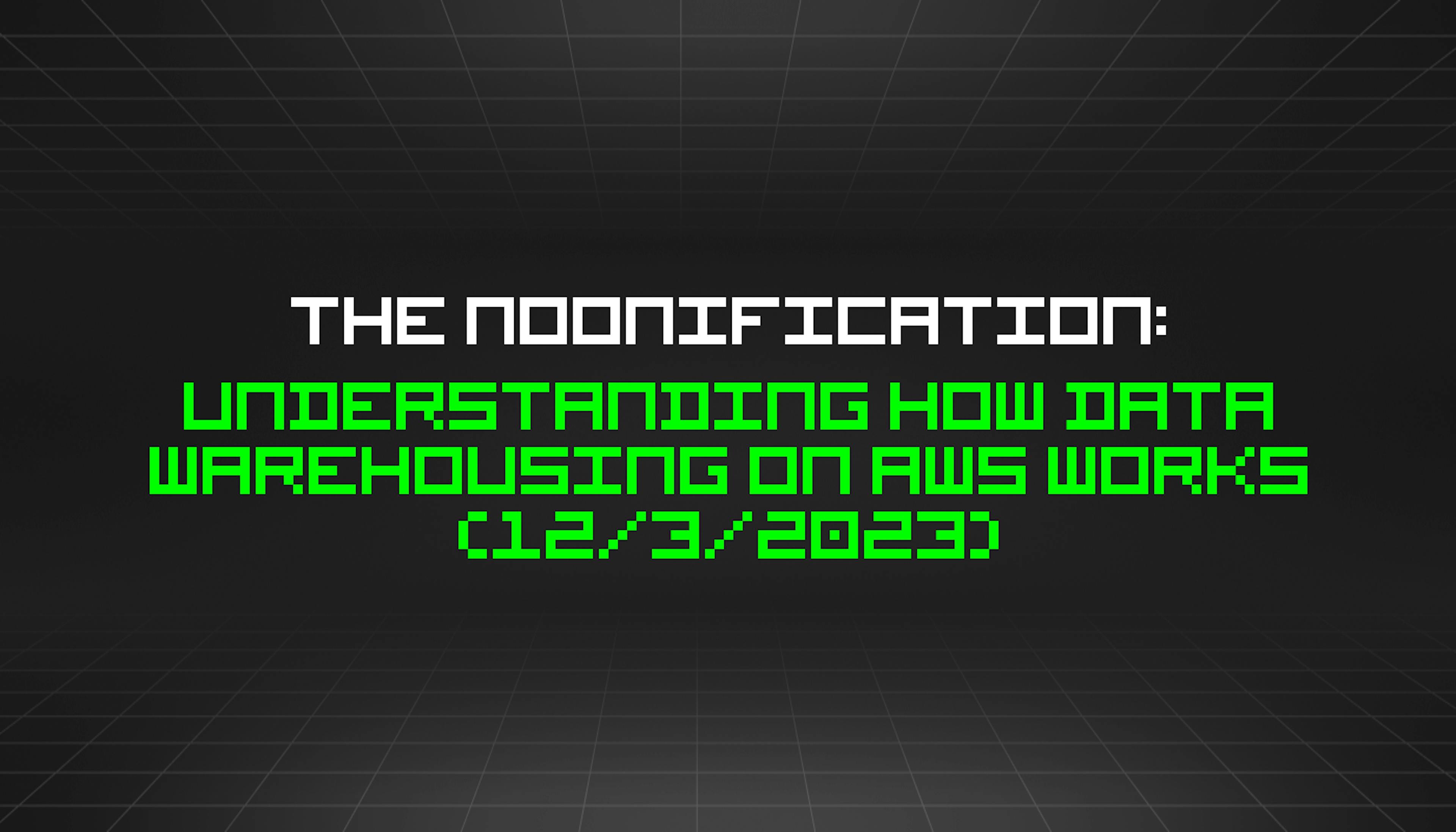 featured image - The Noonification: Understanding How Data Warehousing on AWS Works (12/3/2023)