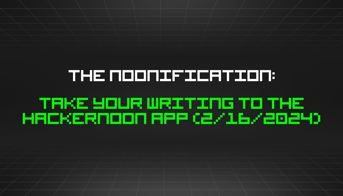 featured image - The Noonification: Take Your Writing to The HackerNoon App (2/16/2024)