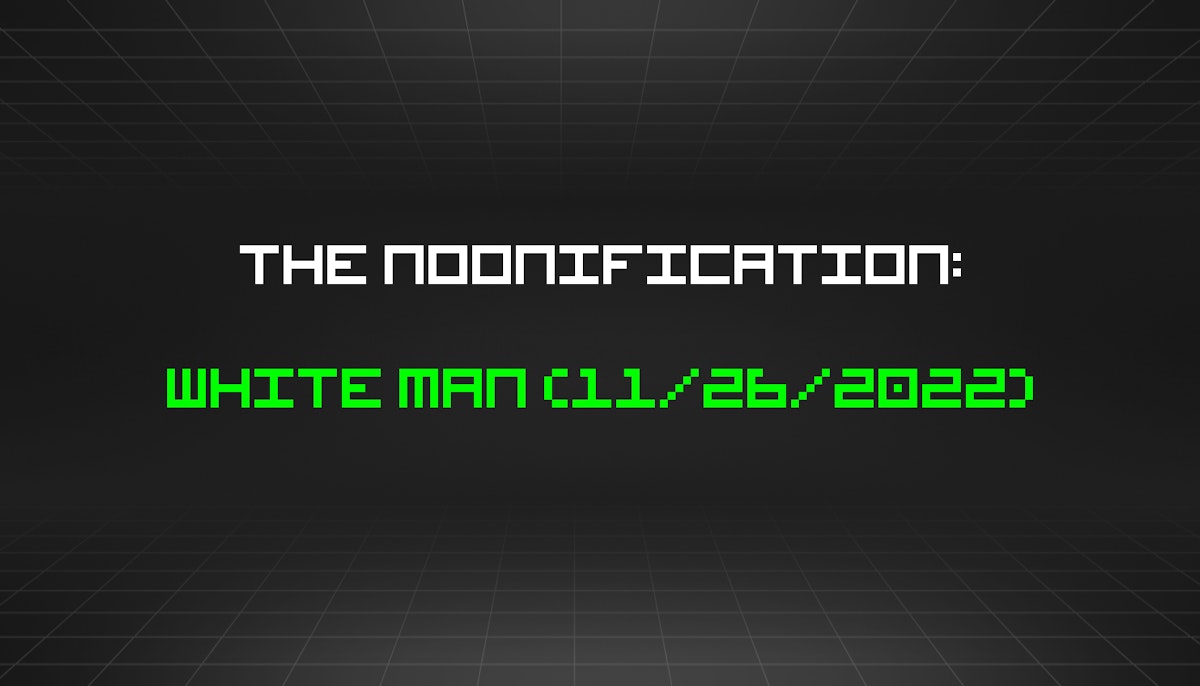featured image - The Noonification: White Man (11/26/2022)