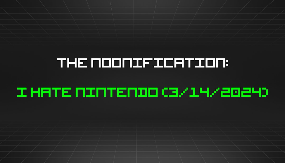 featured image - The Noonification: I Hate Nintendo (3/14/2024)