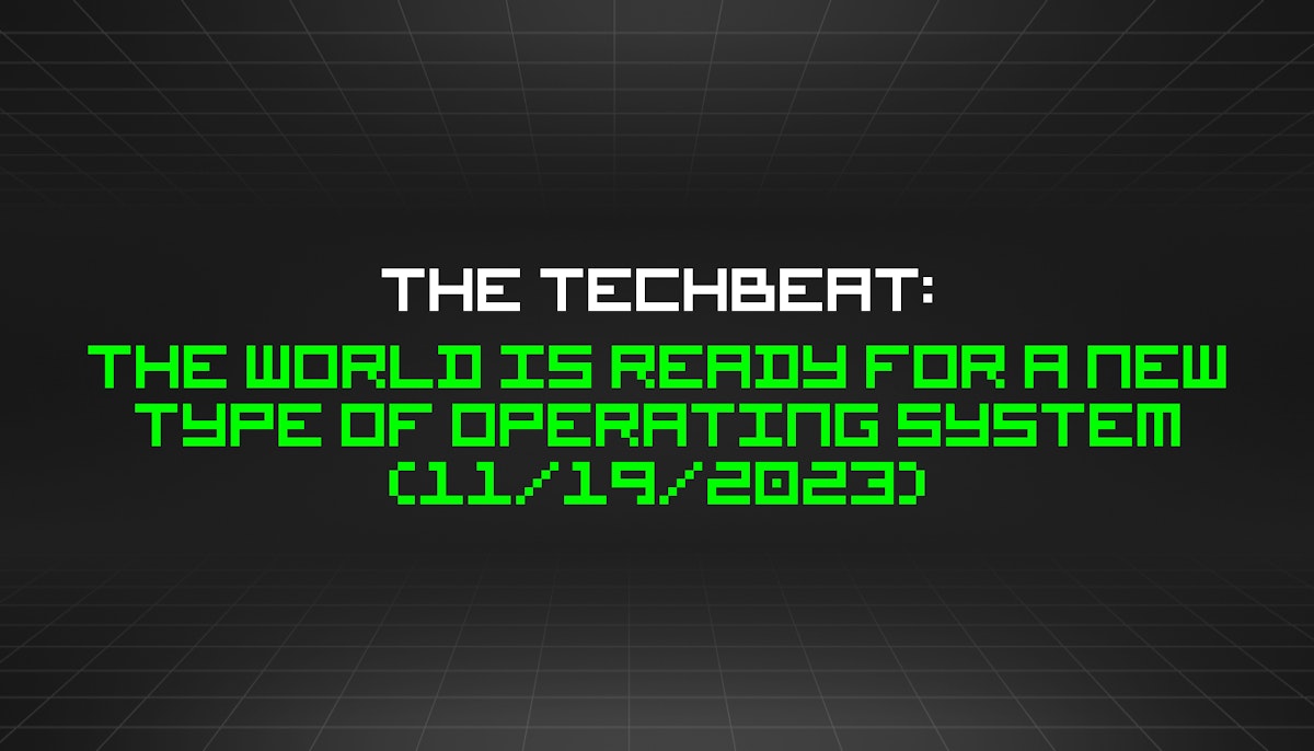 featured image - The TechBeat: The World Is Ready for a New Type of Operating System (11/19/2023)