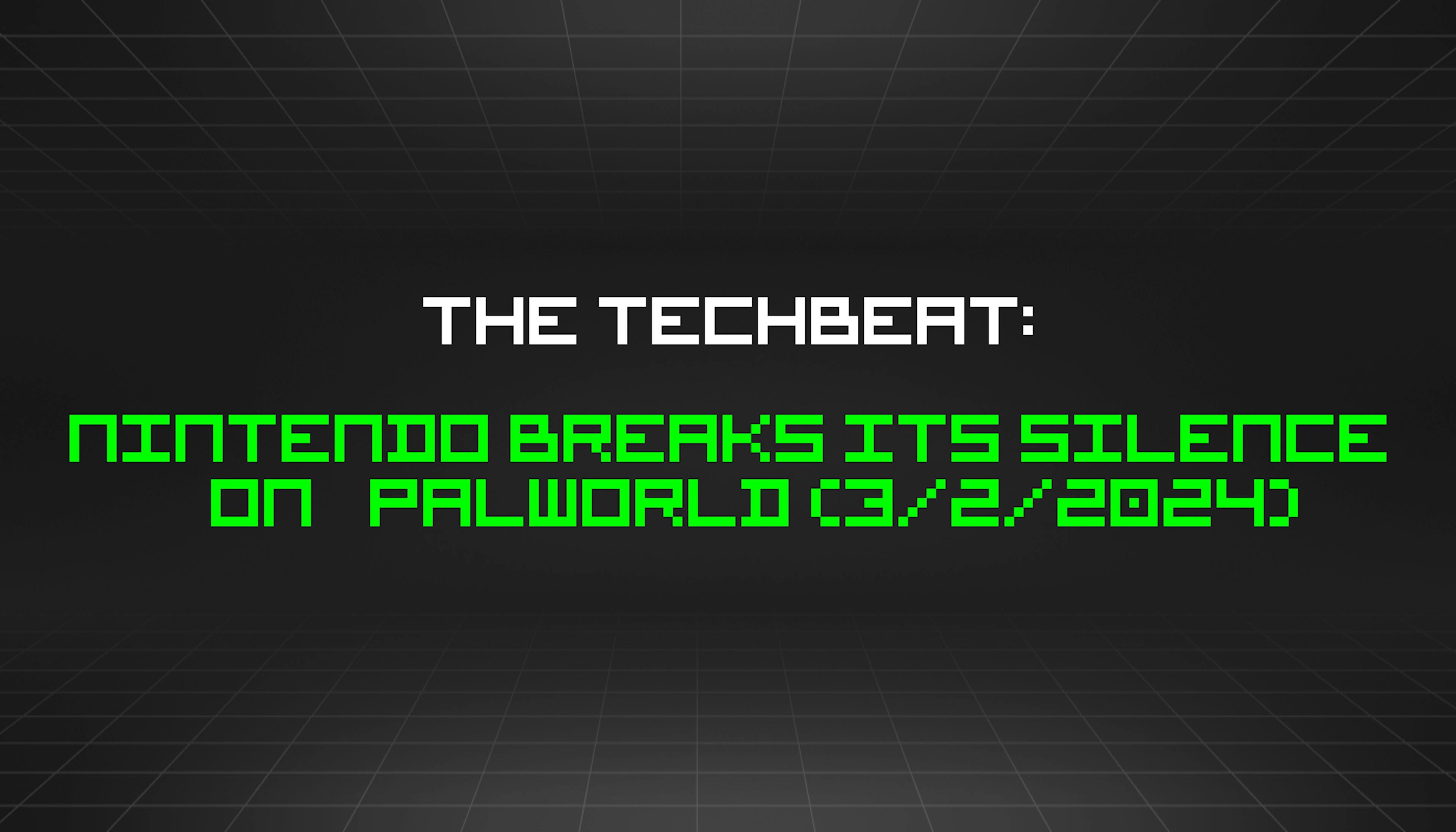 featured image - The TechBeat: Nintendo Breaks Its Silence On Palworld (3/2/2024)