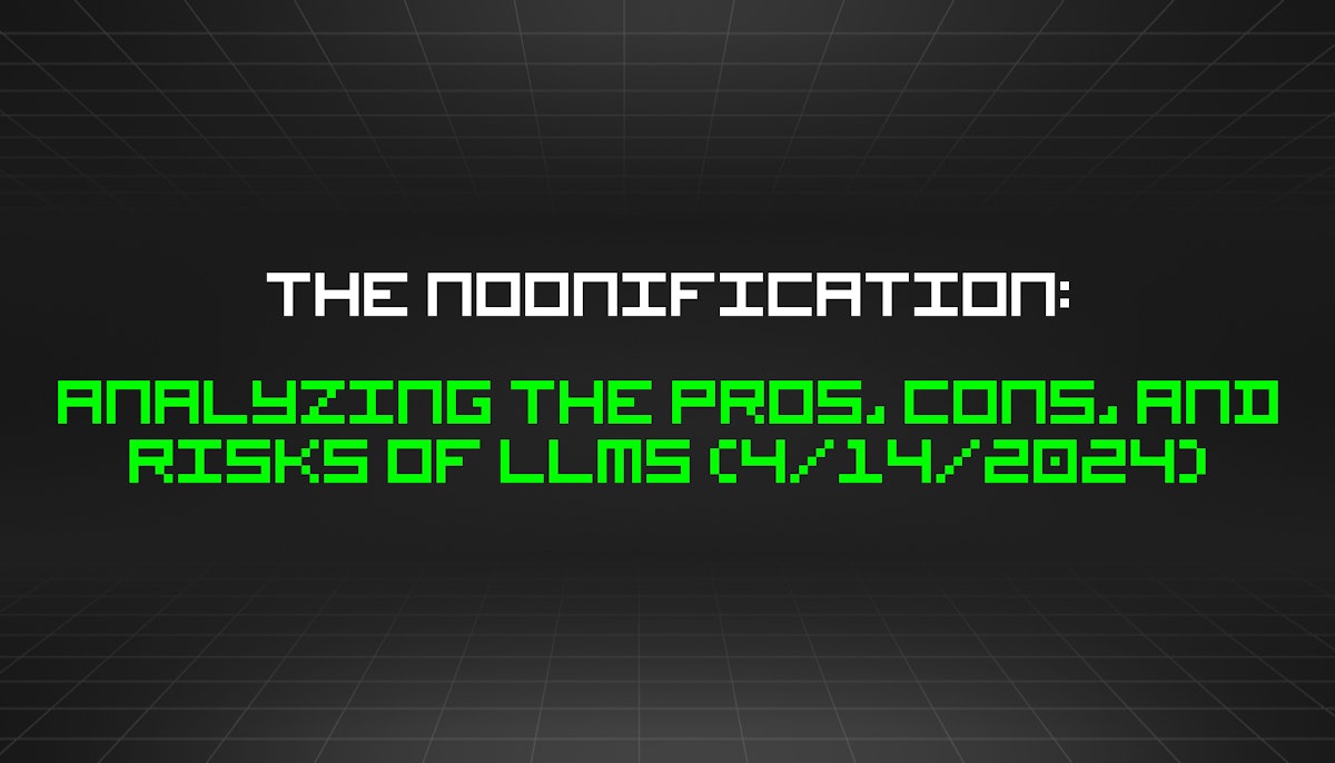 featured image - The Noonification: Analyzing the Pros, Cons, and Risks of LLMs (4/14/2024)