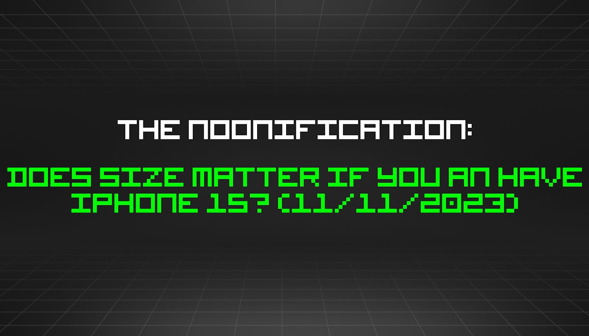 featured image - The Noonification: Does Size Matter If You an Have iPhone 15? (11/11/2023)