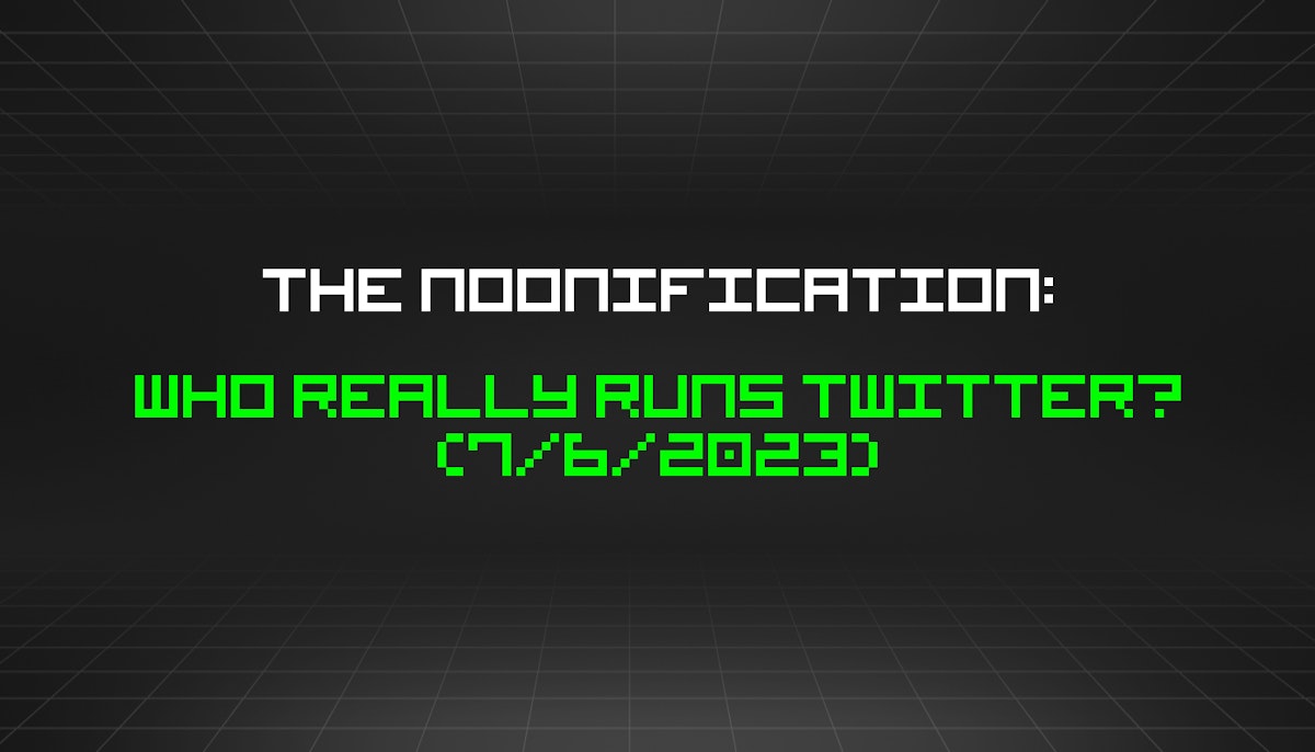 featured image - The Noonification: Who Really Runs Twitter? (7/6/2023)