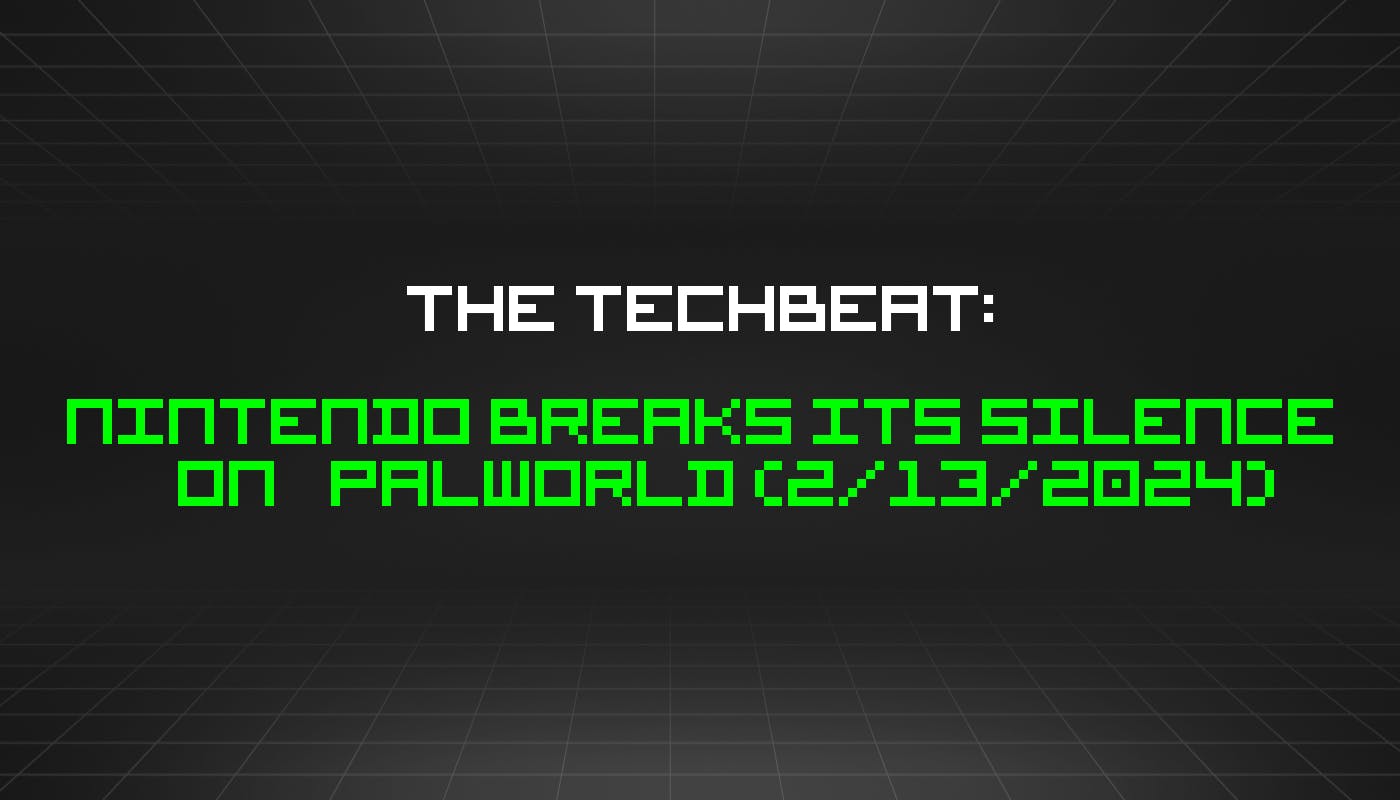 featured image - The TechBeat: Nintendo Breaks Its Silence On Palworld (2/13/2024)