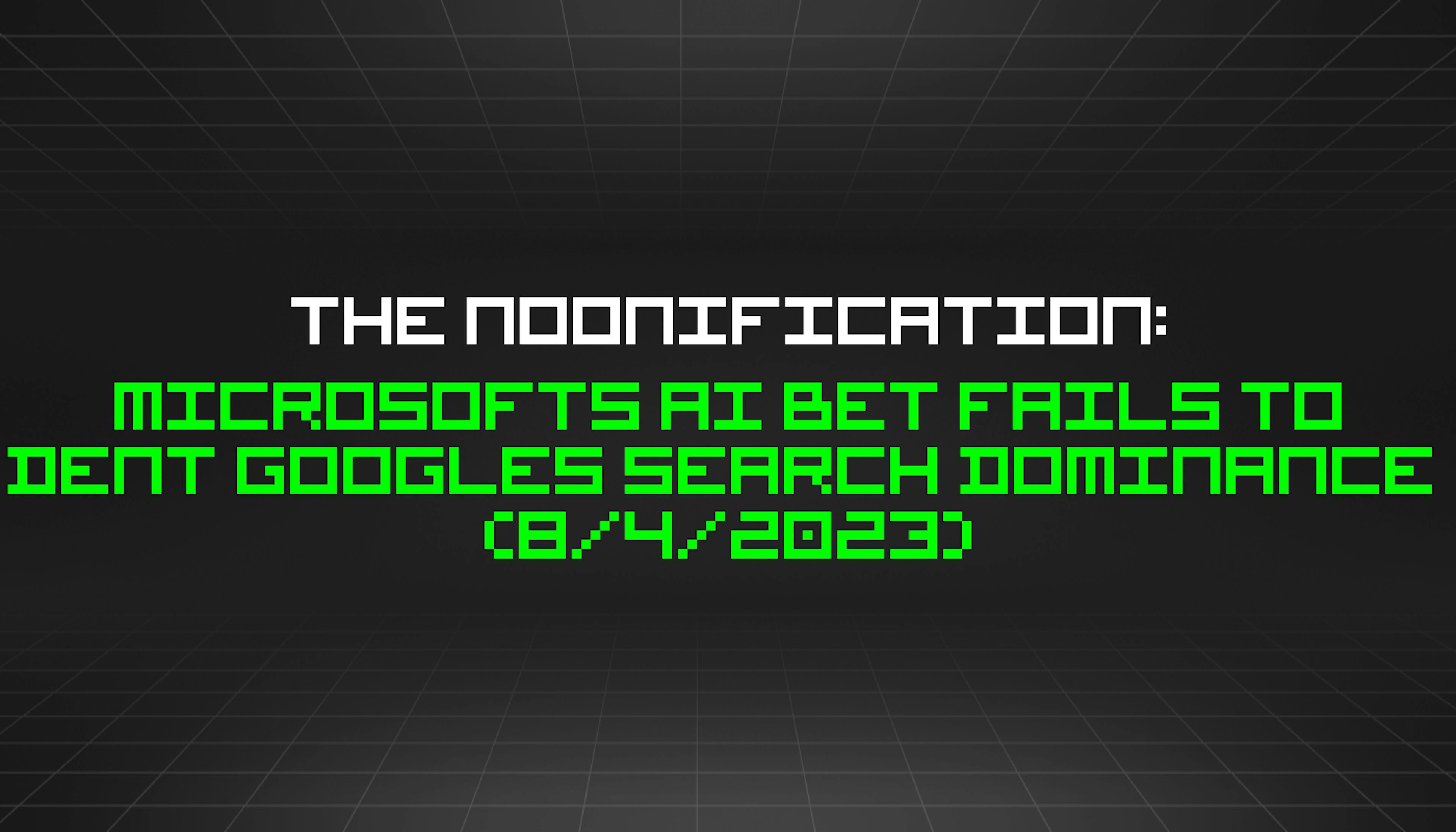 featured image - The Noonification: Microsofts AI Bet Fails to Dent Googles Search Dominance (8/4/2023)