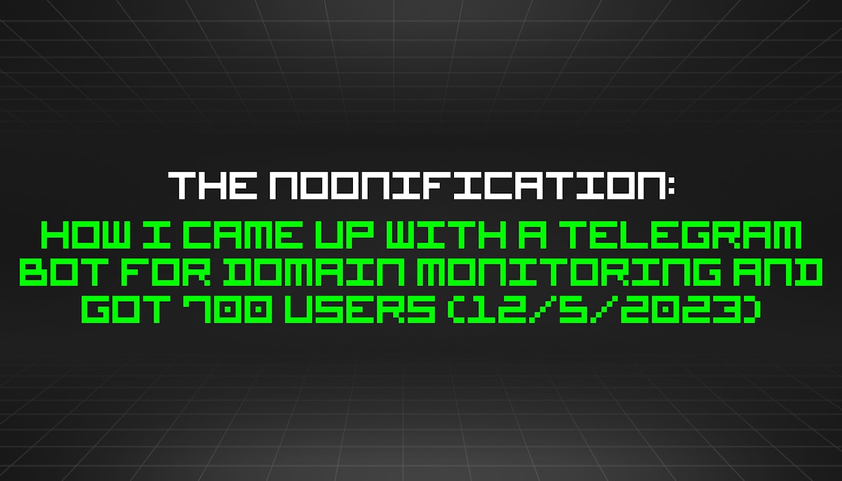 featured image - The Noonification: How I Came Up With a Telegram Bot for Domain Monitoring and Got 700 Users (12/5/2023)