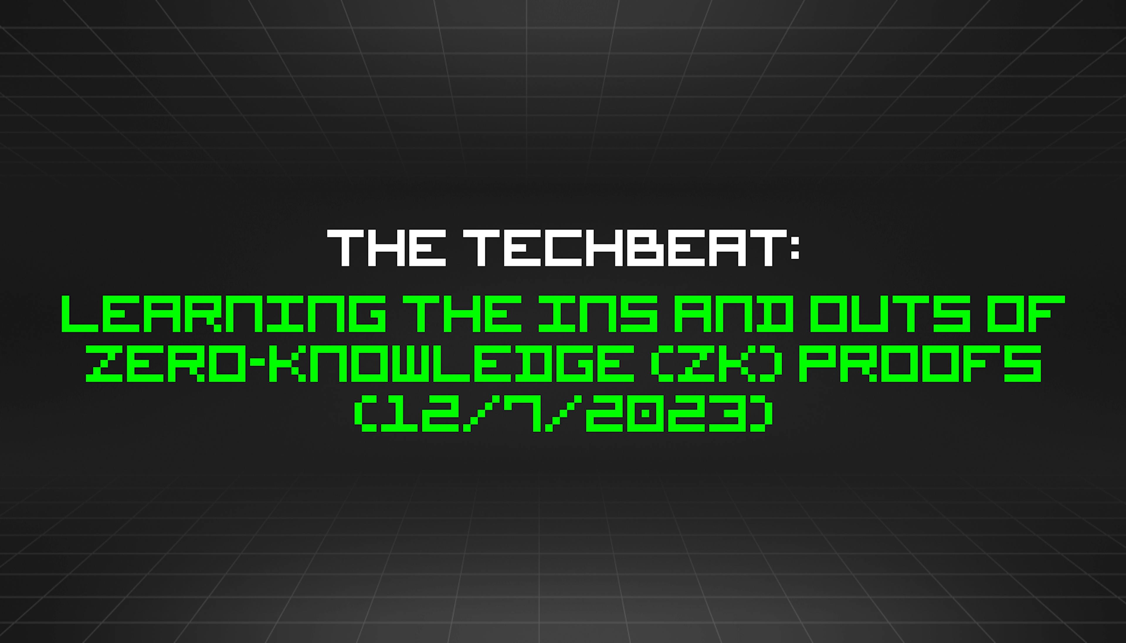 featured image - The TechBeat: Learning the Ins and Outs of Zero-Knowledge (ZK) Proofs (12/7/2023)