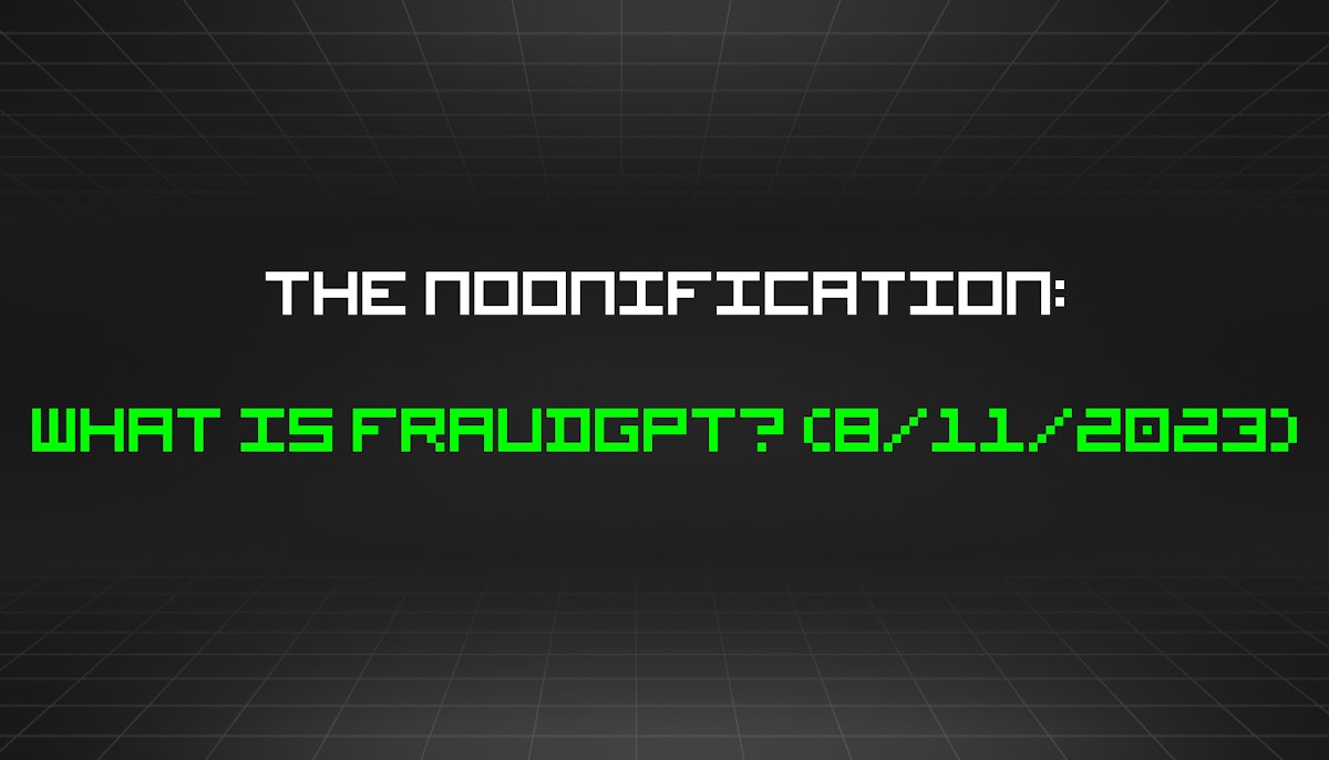 featured image - The Noonification: What Is FraudGPT? (8/11/2023)