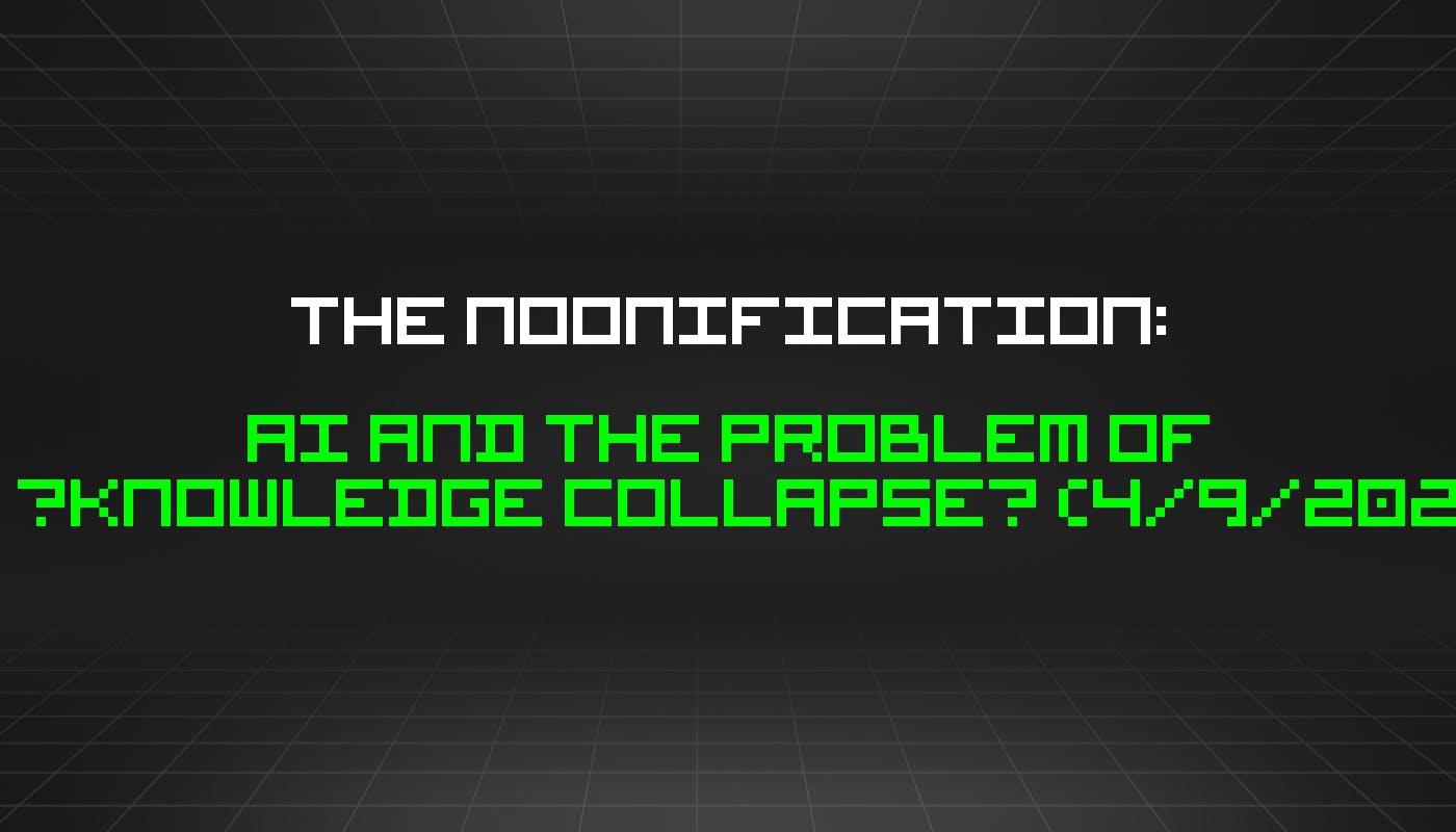 featured image - The Noonification: AI and the Problem of “Knowledge Collapse” (4/9/2024)