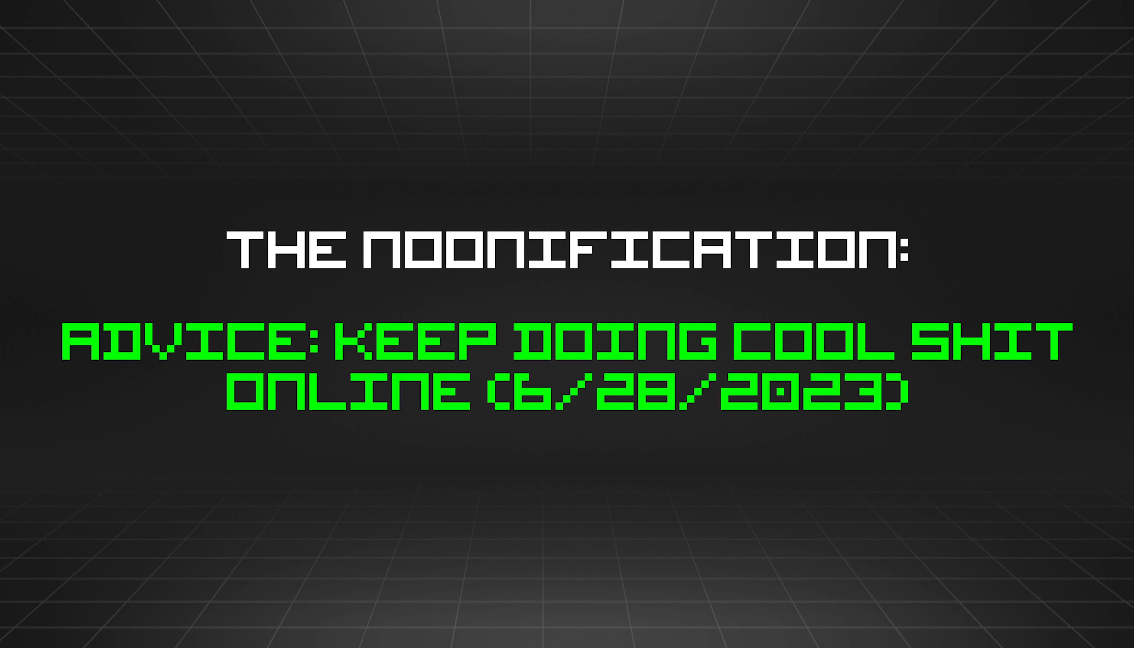 featured image - The Noonification: Advice: Keep Doing Cool Shit Online (6/28/2023)