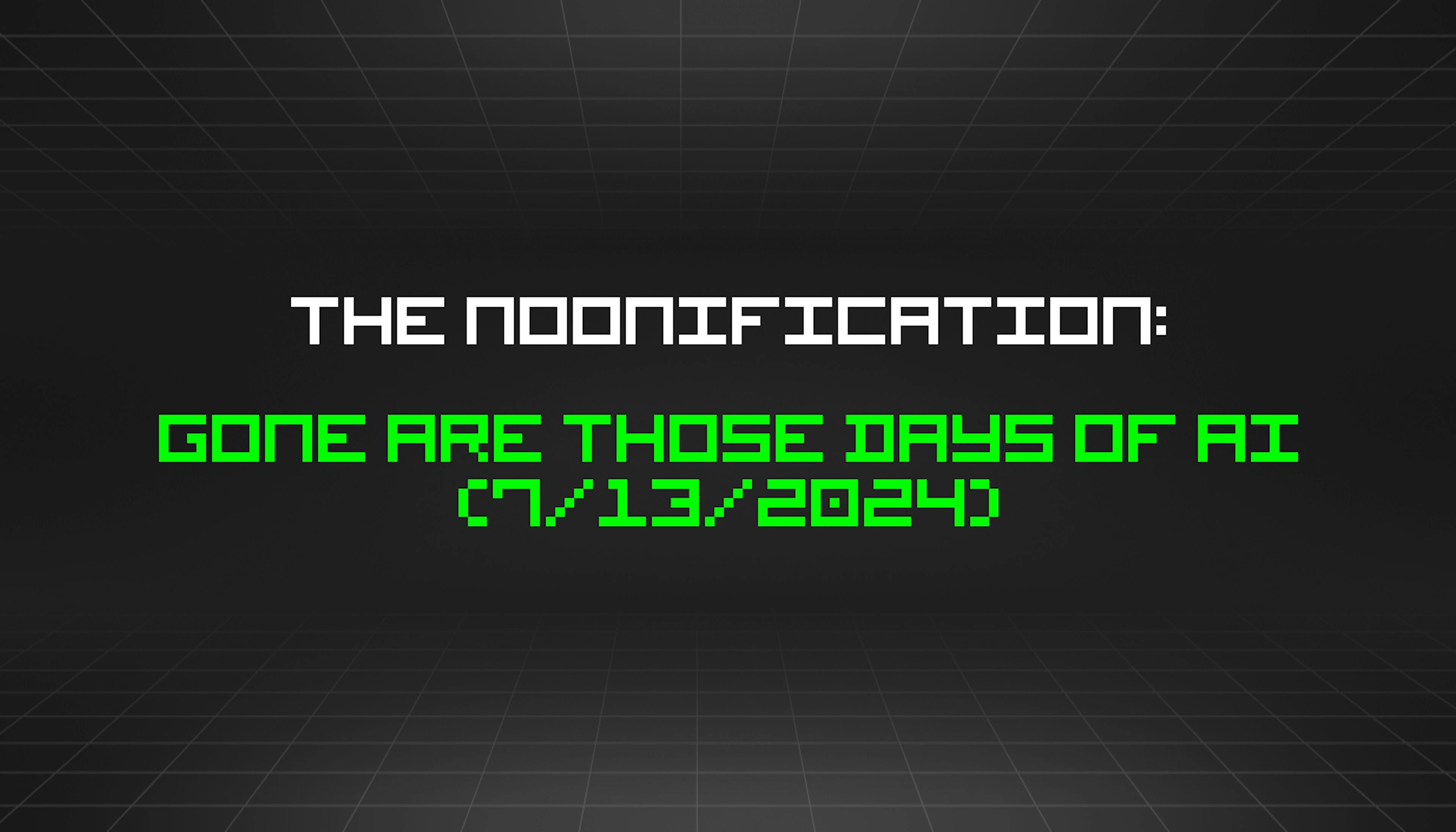 featured image - The Noonification: Gone Are Those Days of AI (7/13/2024)