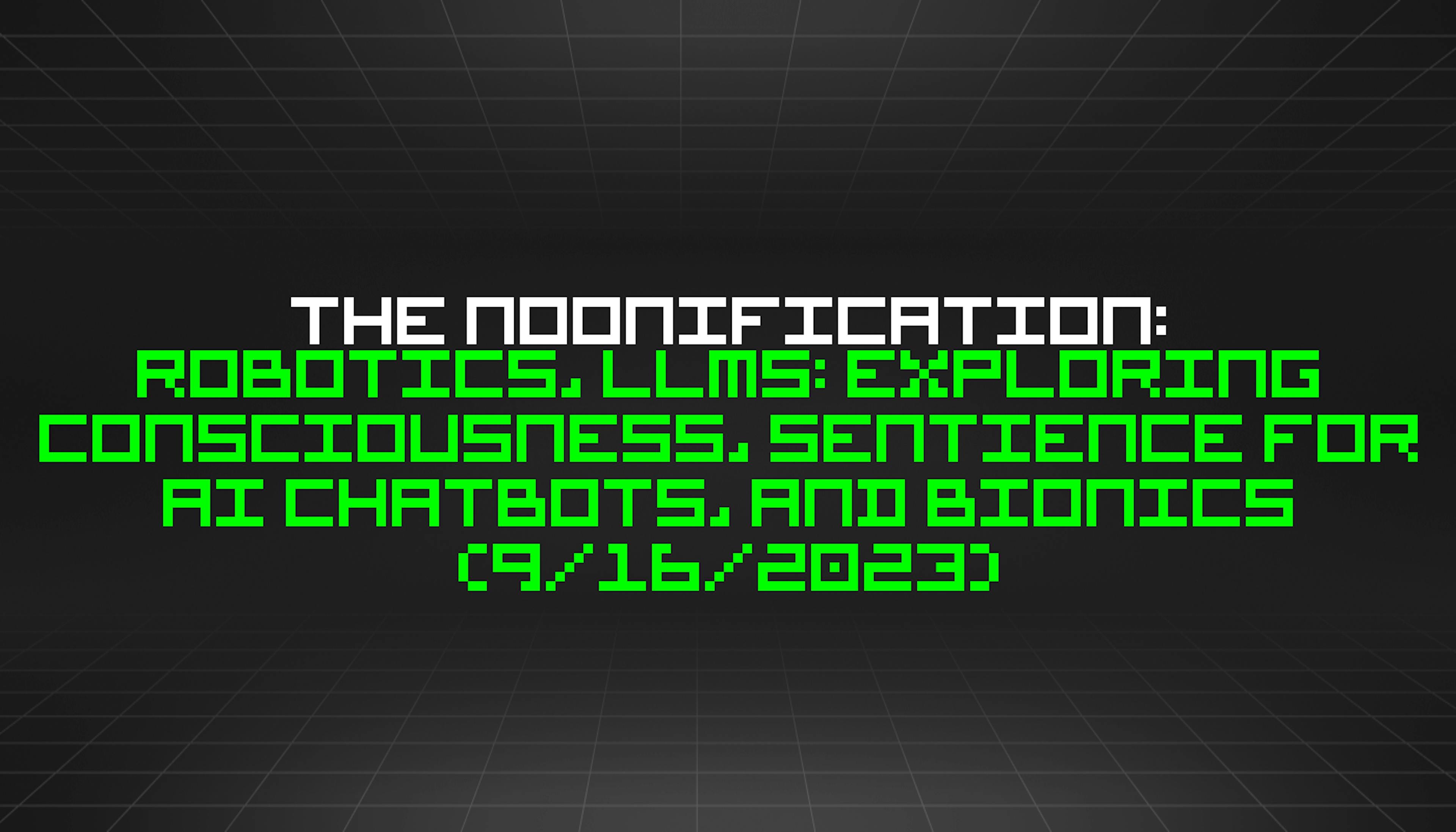 featured image - The Noonification: Robotics, LLMs: Exploring Consciousness, Sentience for AI Chatbots, and Bionics (9/16/2023)