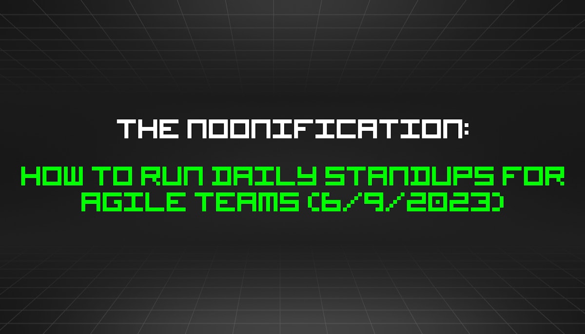featured image - The Noonification: How to Run Daily Standups for Agile Teams (6/9/2023)