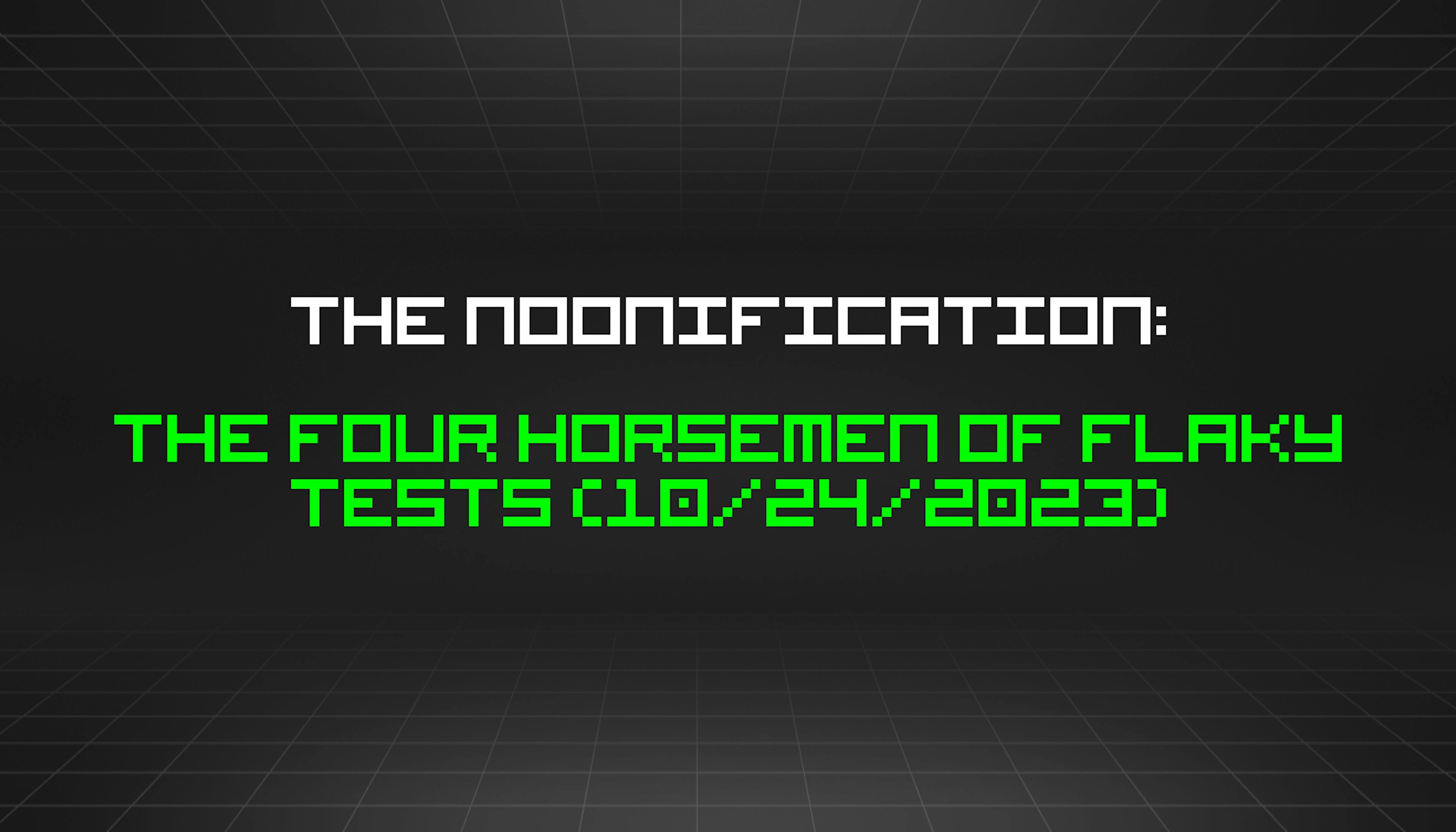 featured image - The Noonification: The Four Horsemen of Flaky Tests (10/24/2023)