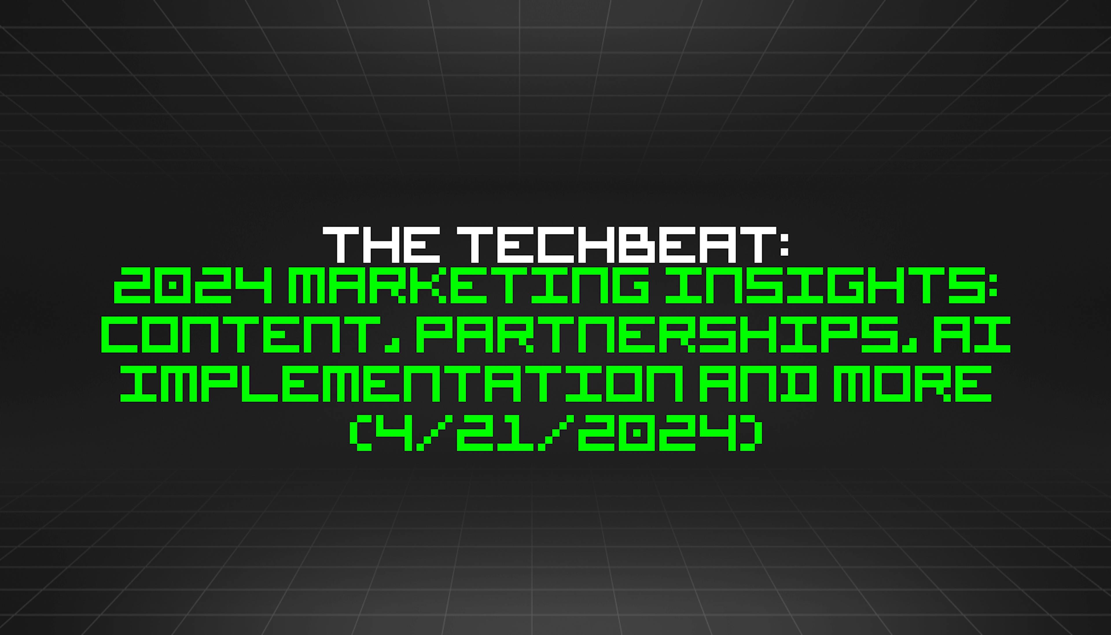 featured image - The TechBeat: 2024 Marketing Insights: Content, Partnerships, AI Implementation and More (4/21/2024)