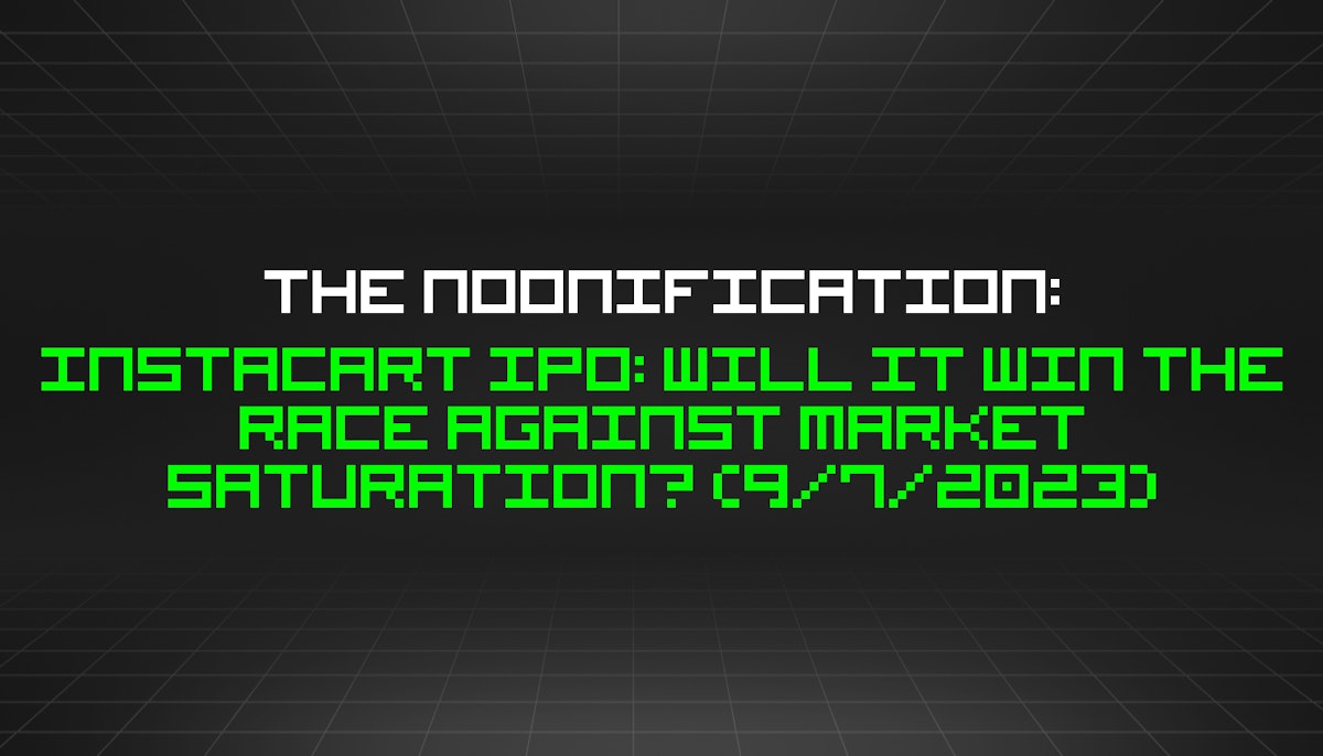 featured image - The Noonification: Instacart IPO: Will It Win The Race Against Market Saturation? (9/7/2023)