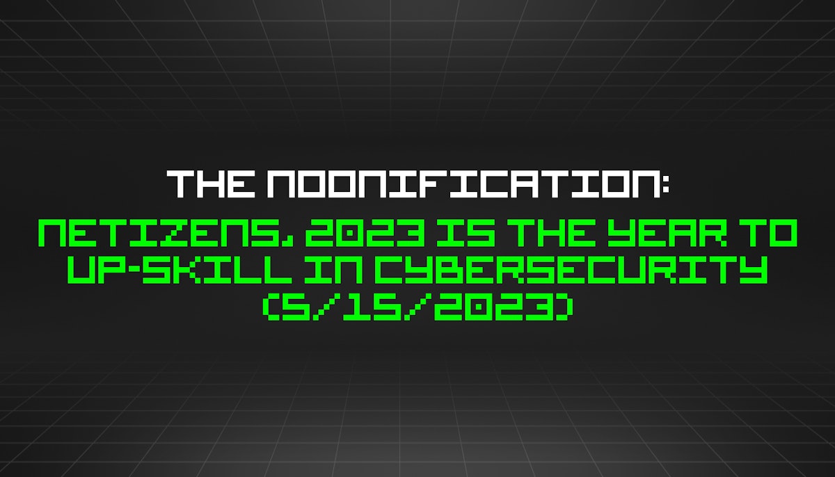 featured image - The Noonification: Netizens, 2023 is the Year to Up-skill in Cybersecurity (5/15/2023)