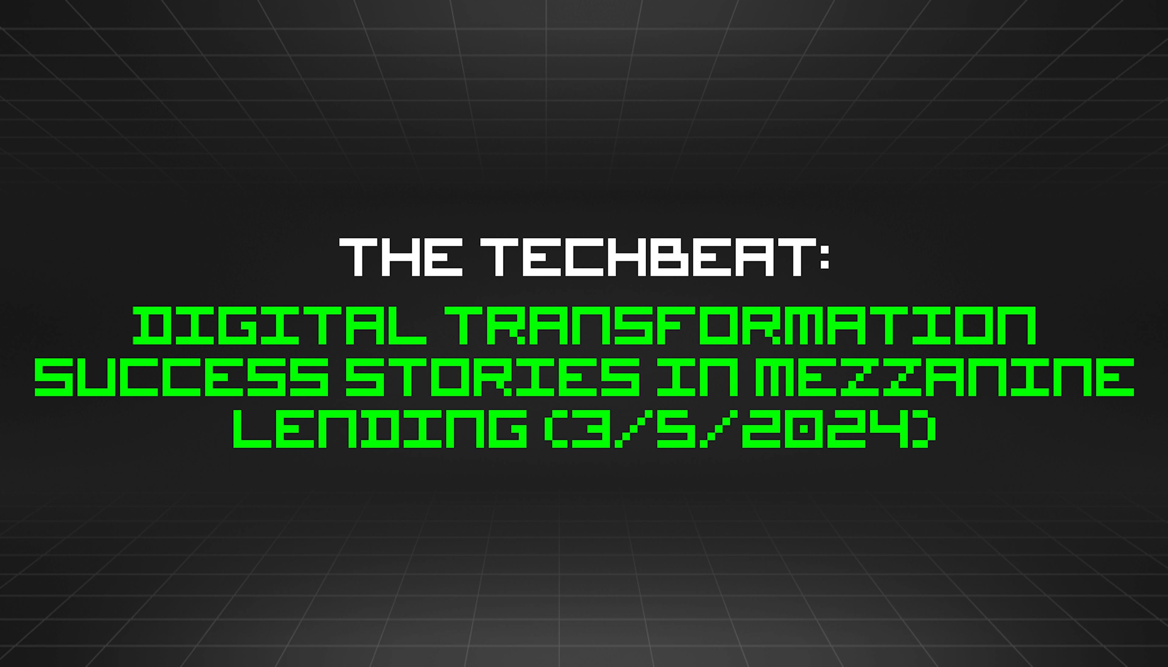 featured image - The TechBeat: Digital Transformation Success Stories in Mezzanine Lending (3/5/2024)