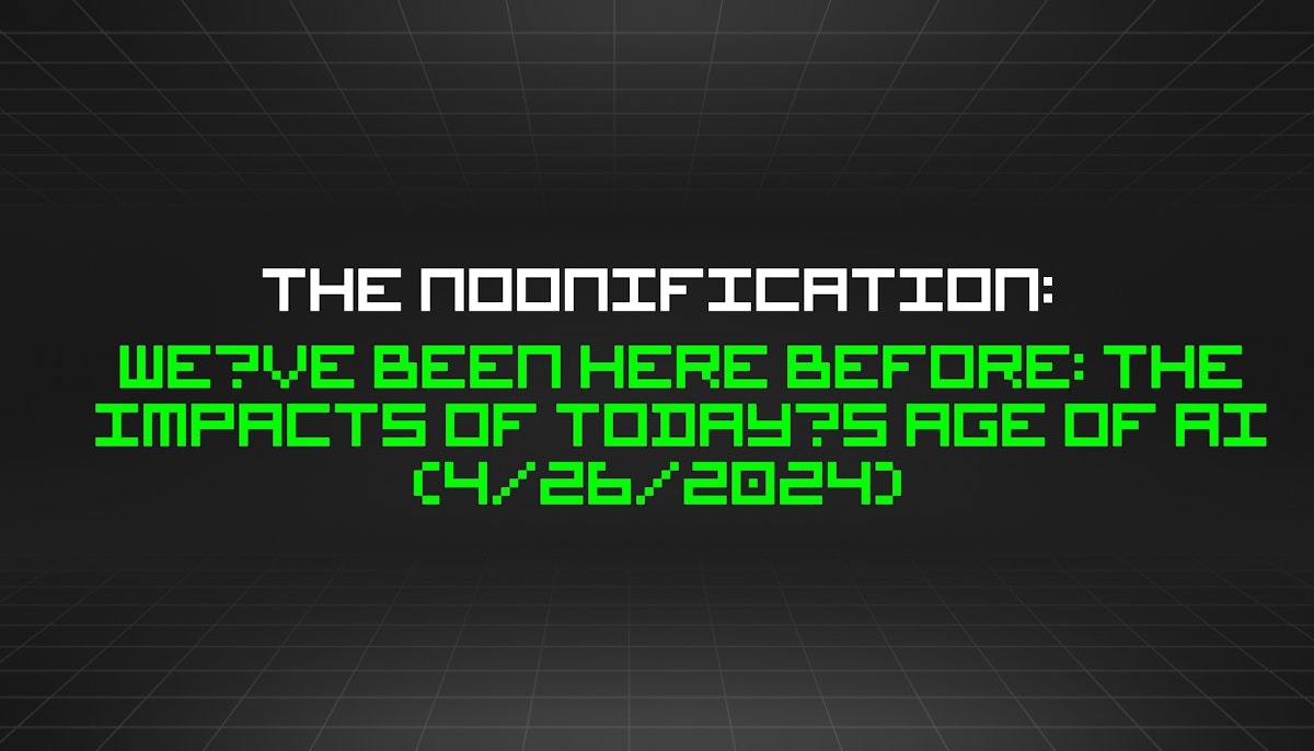 featured image - The Noonification: We’ve Been Here Before: The Impacts of Today’s Age of AI (4/26/2024)