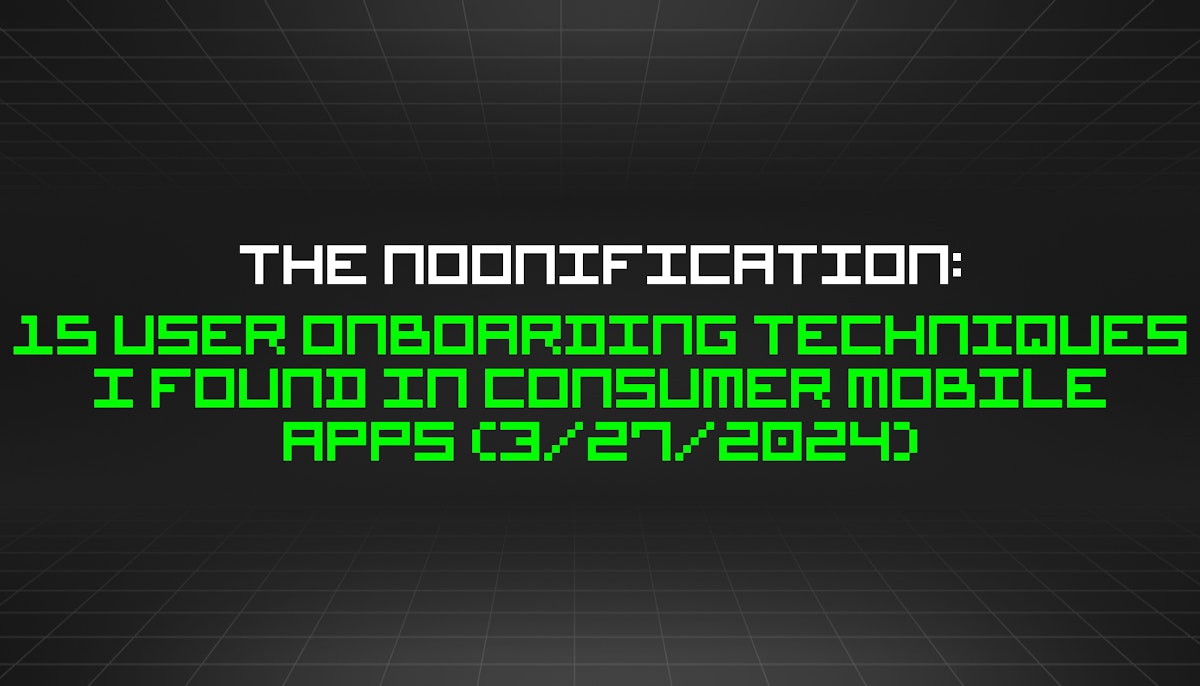 featured image - The Noonification: 15 User Onboarding Techniques I Found In Consumer Mobile Apps (3/27/2024)