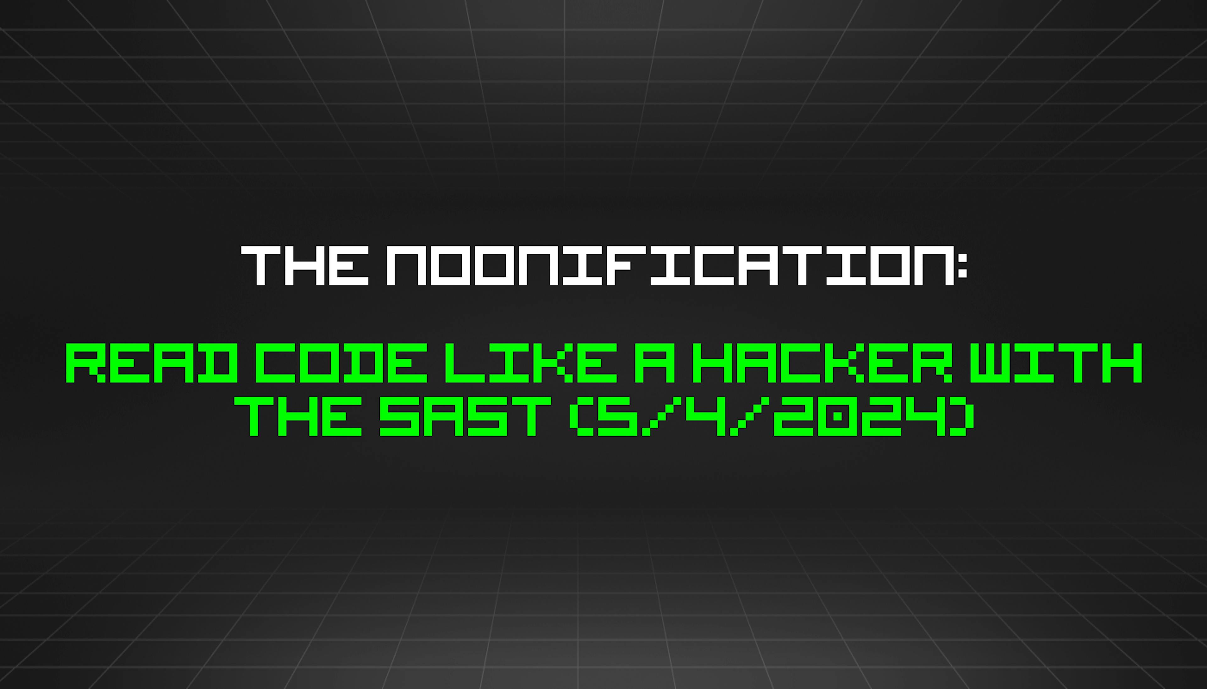 featured image - The Noonification: Read Code Like a Hacker With the SAST (5/4/2024)