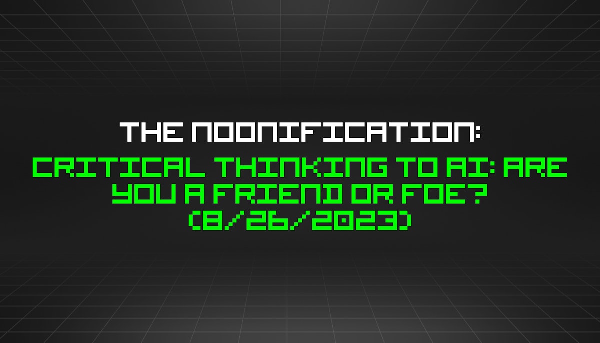 featured image - The Noonification: Critical Thinking to AI: Are you a Friend or Foe? (8/26/2023)