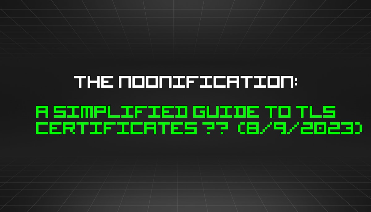 featured image - The Noonification: A Simplified Guide to TLS Certificates 📝  (8/9/2023)