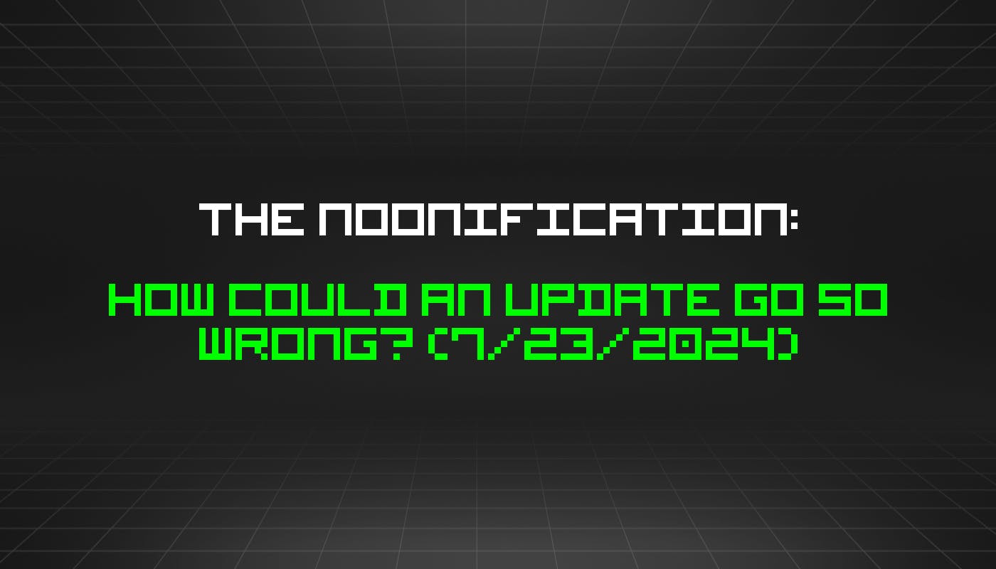 The Noonification: How Could an Update Go So Wrong? (7/23/2024)